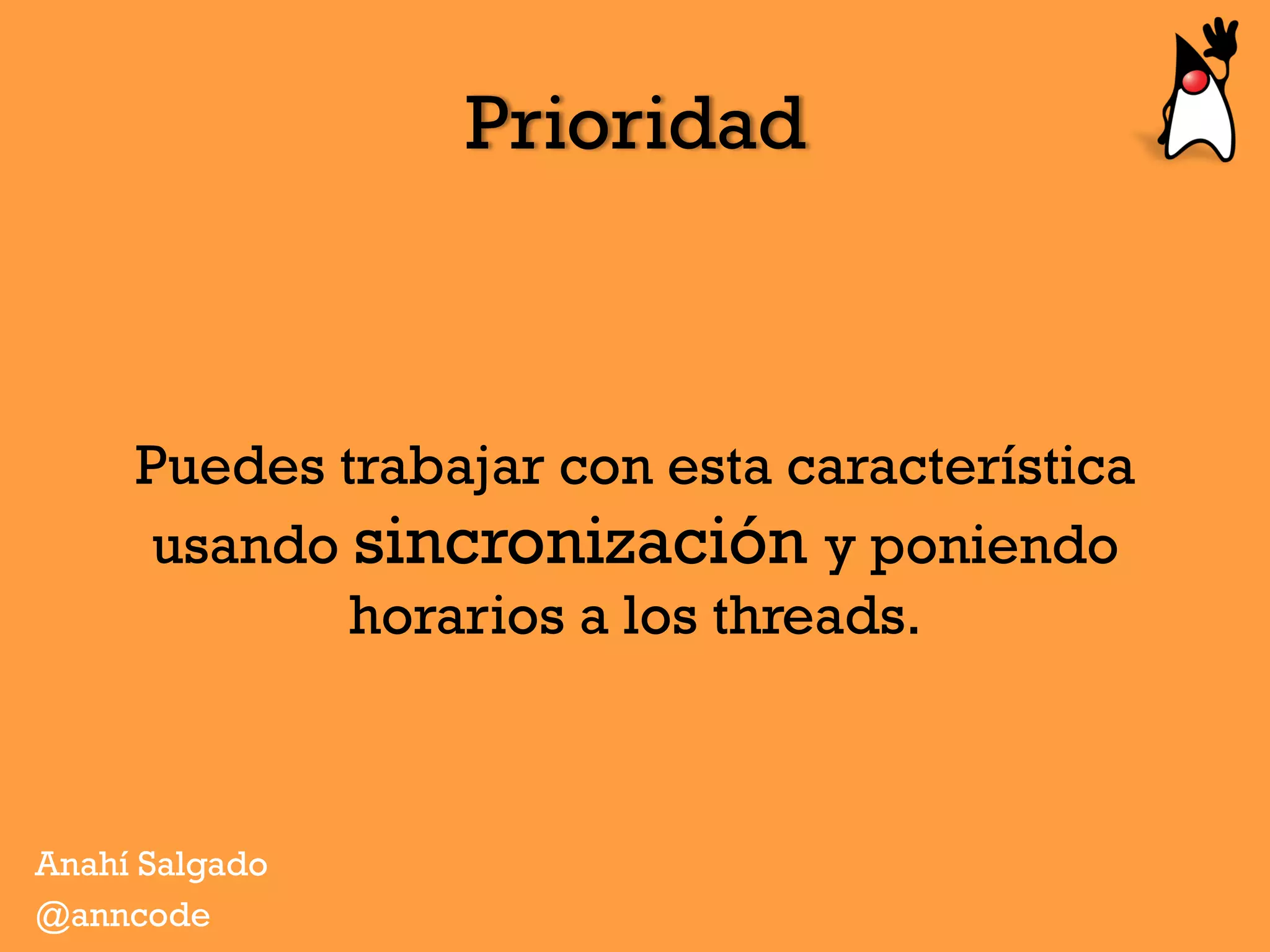 Prioridad
Puedes trabajar con esta característica
usando sincronización y poniendo
horarios a los threads.
Anahí Salgado
@anncode
 