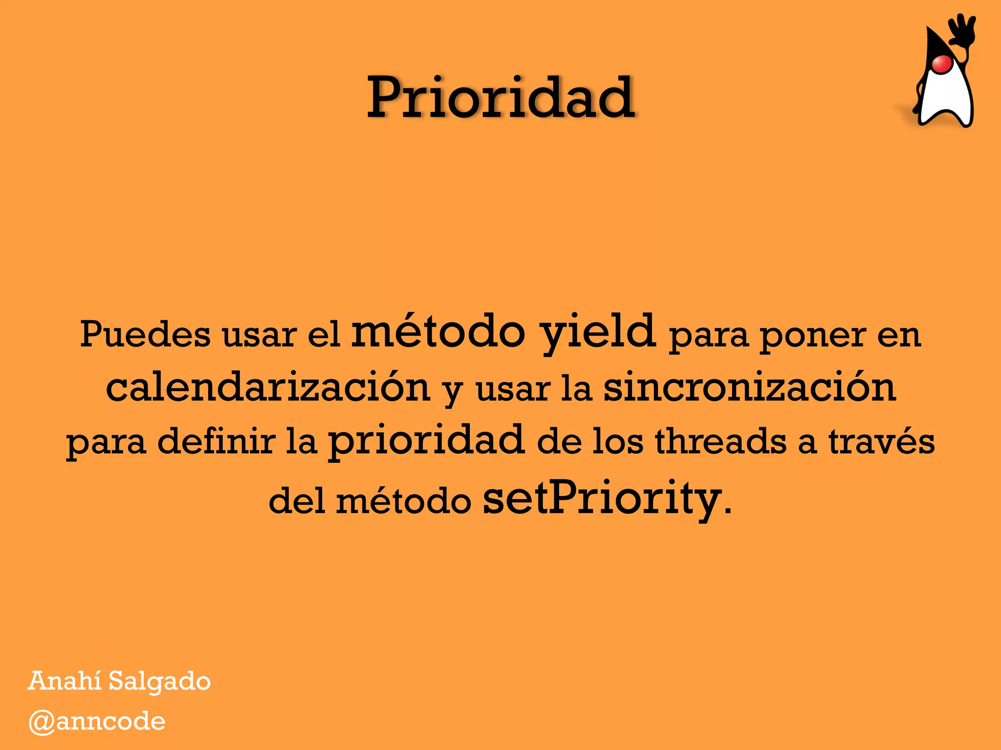 Prioridad
Puedes usar el método yield para poner en
calendarización y usar la sincronización
para definir la prioridad de los threads a través
del método setPriority.
Anahí Salgado
@anncode
 