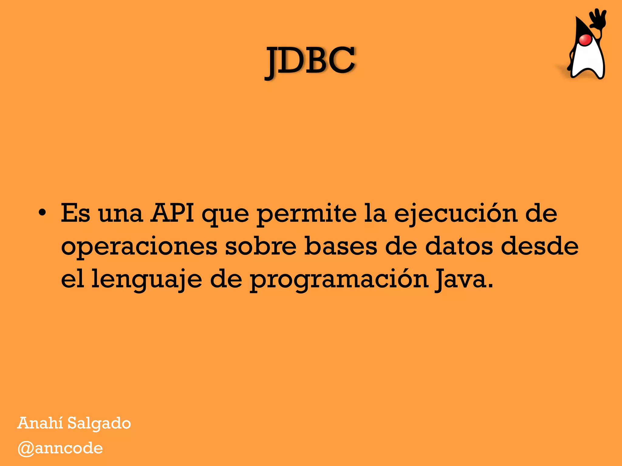 JDBC
•  Es una API que permite la ejecución de
operaciones sobre bases de datos desde
el lenguaje de programación Java.
Anahí Salgado
@anncode
 