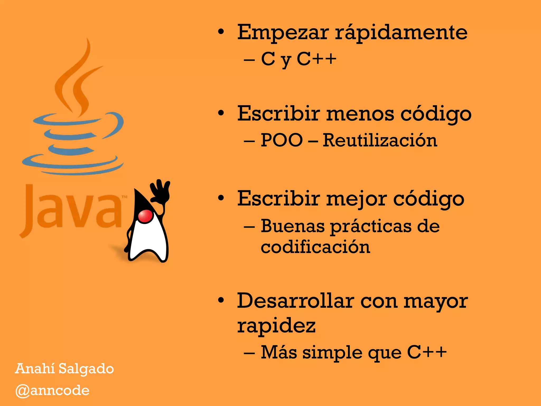 •  Empezar rápidamente
–  C y C++
•  Escribir menos código
–  POO – Reutilización
•  Escribir mejor código
–  Buenas prácticas de
codificación
•  Desarrollar con mayor
rapidez
–  Más simple que C++
Anahí Salgado
@anncode
 