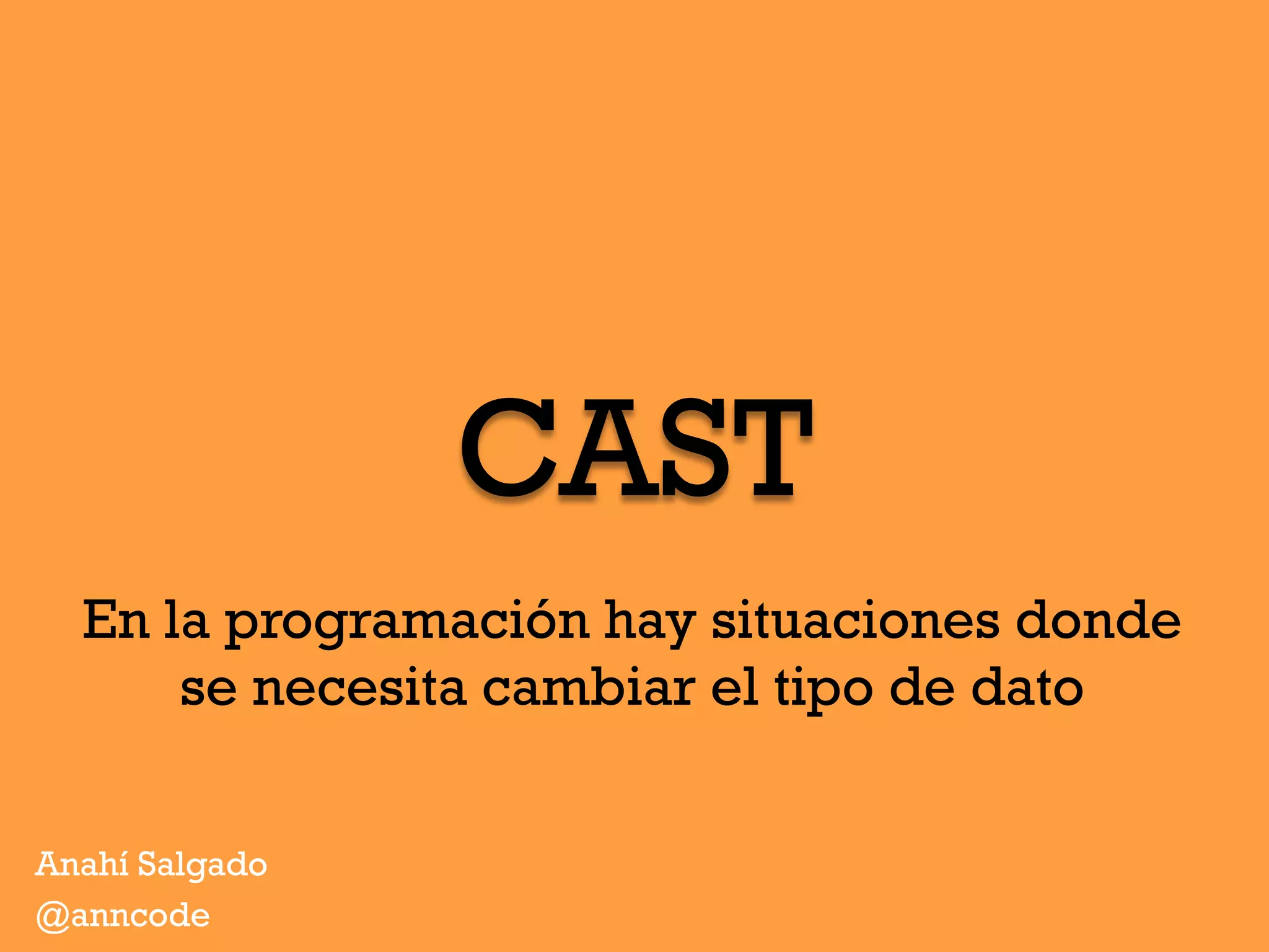 CAST
Anahí Salgado
@anncode
En la programación hay situaciones donde
se necesita cambiar el tipo de dato
 