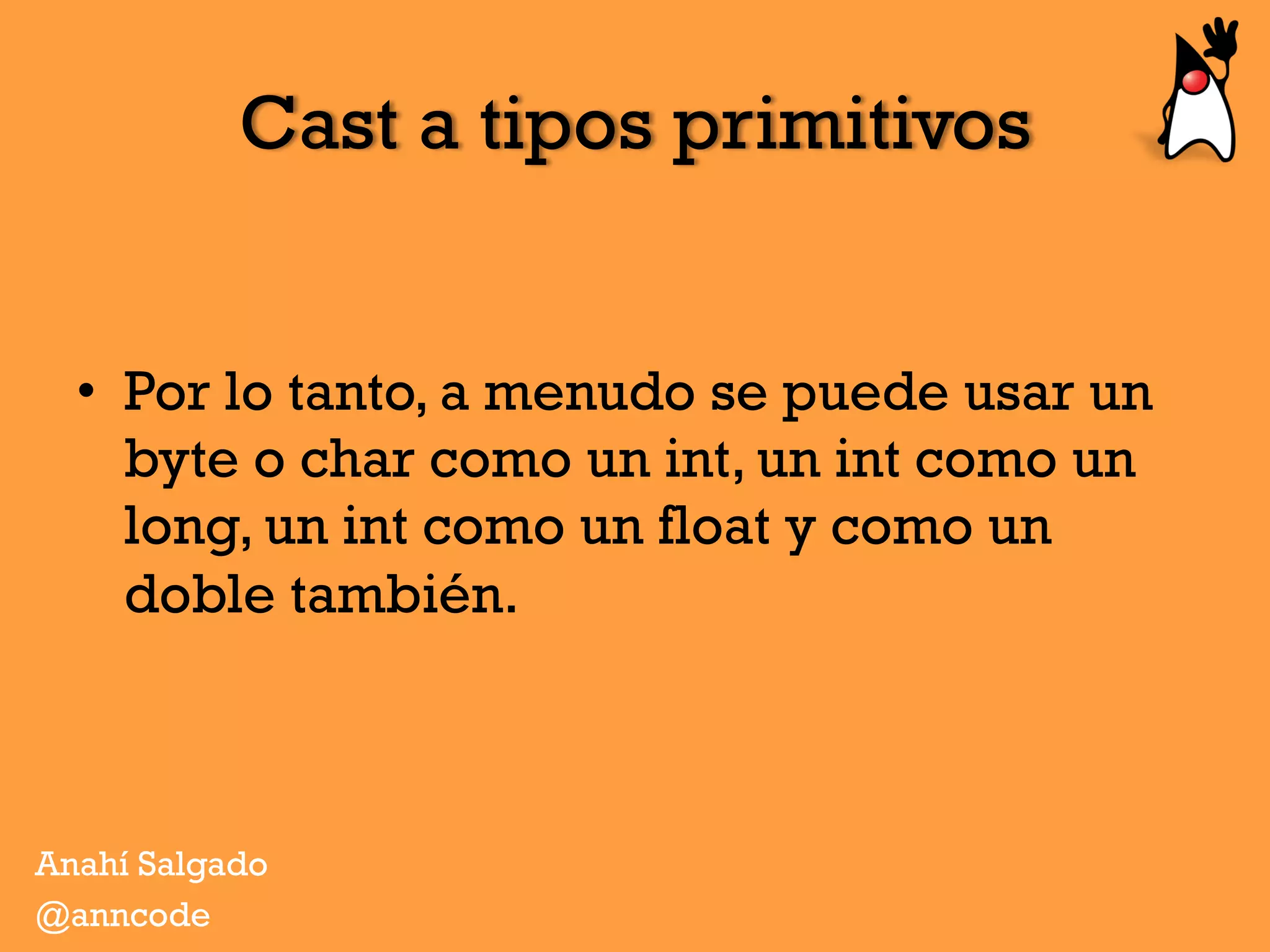 Cast a tipos primitivos
•  Por lo tanto, a menudo se puede usar un
byte o char como un int, un int como un
long, un int como un float y como un
doble también.
Anahí Salgado
@anncode
 