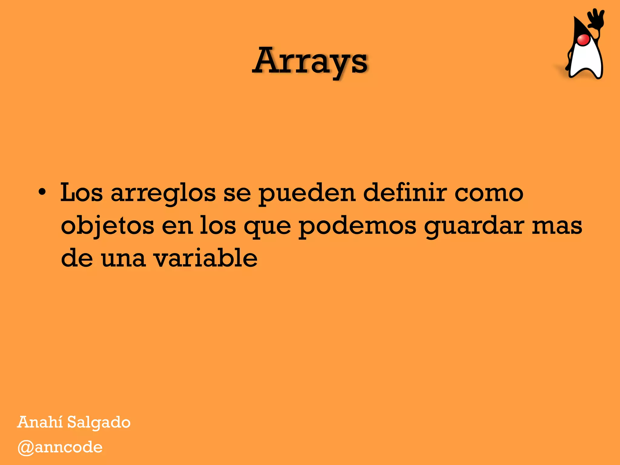Arrays
•  Los arreglos se pueden definir como
objetos en los que podemos guardar mas
de una variable
Anahí Salgado
@anncode
 