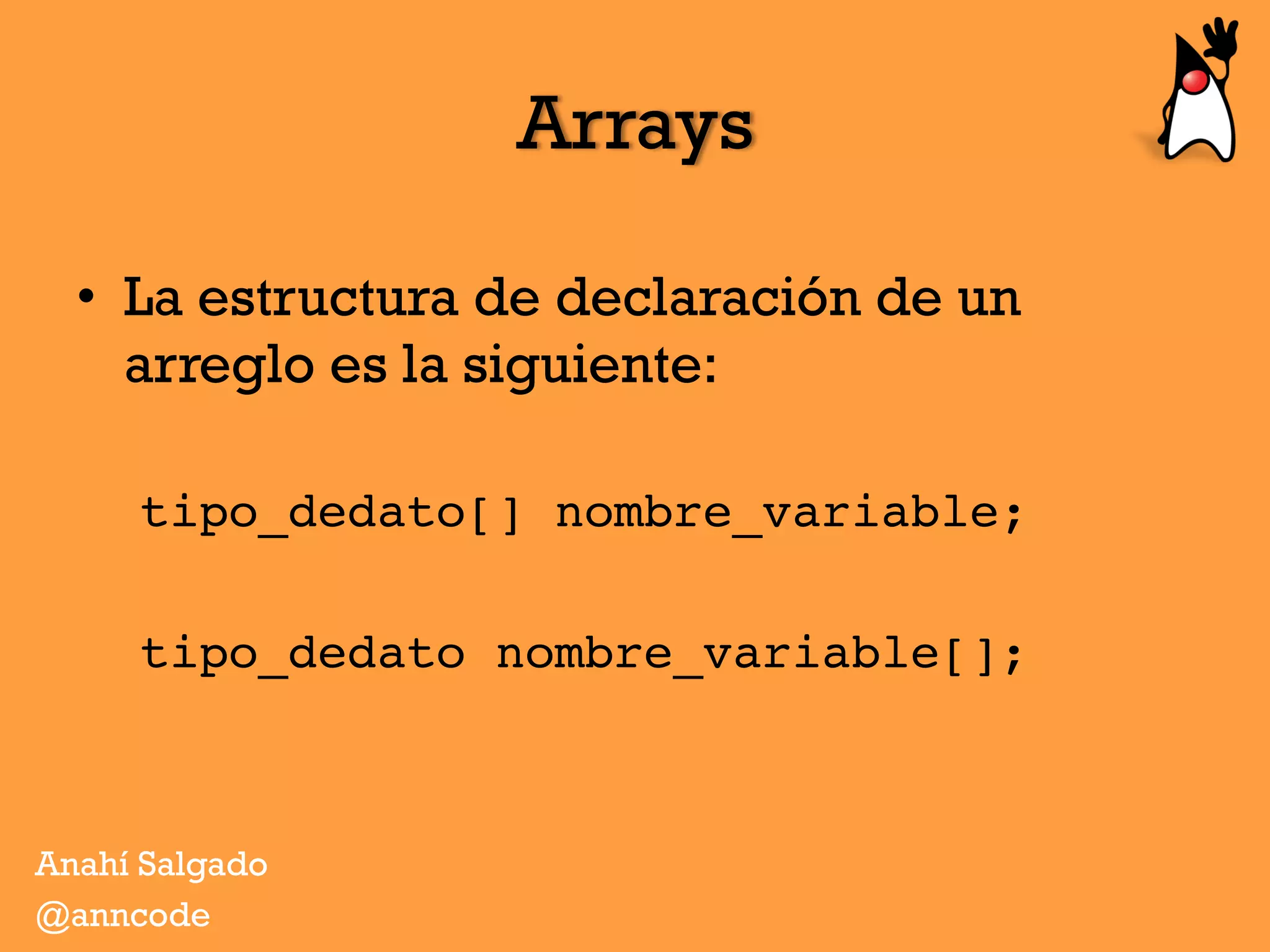 Arrays
•  La estructura de declaración de un
arreglo es la siguiente:
tipo_dedato[] nombre_variable;
tipo_dedato nombre_variable[];
Anahí Salgado
@anncode
 