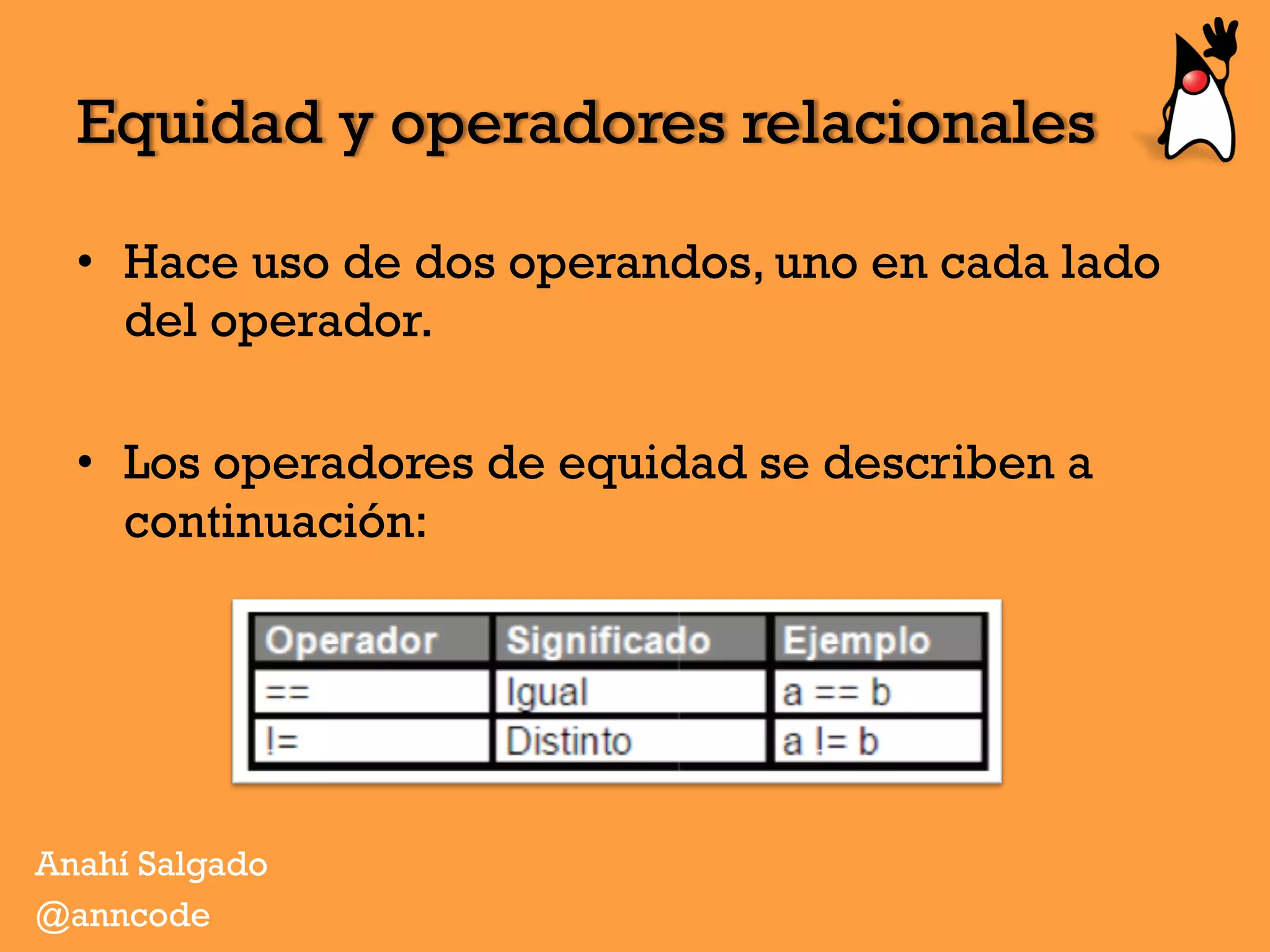 Equidad y operadores relacionales
•  Hace uso de dos operandos, uno en cada lado
del operador.
•  Los operadores de equidad se describen a
continuación:
Anahí Salgado
@anncode
 