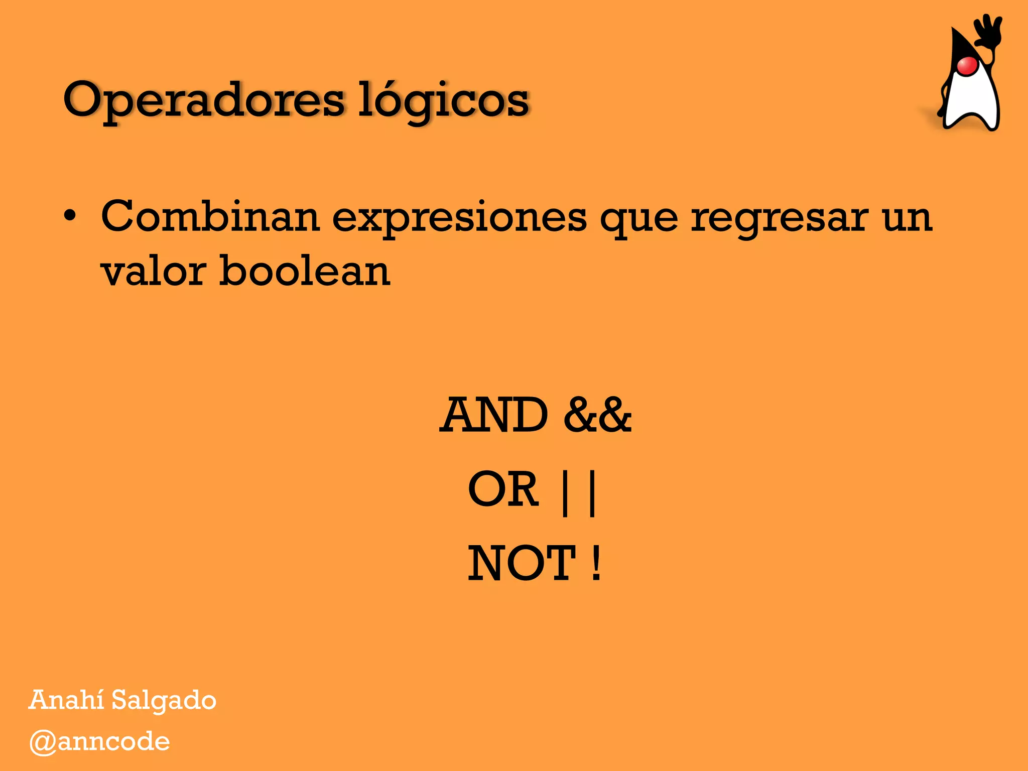 •  Combinan expresiones que regresar un
valor boolean
AND &&
OR ||
NOT !
Operadores lógicos
Anahí Salgado
@anncode
 