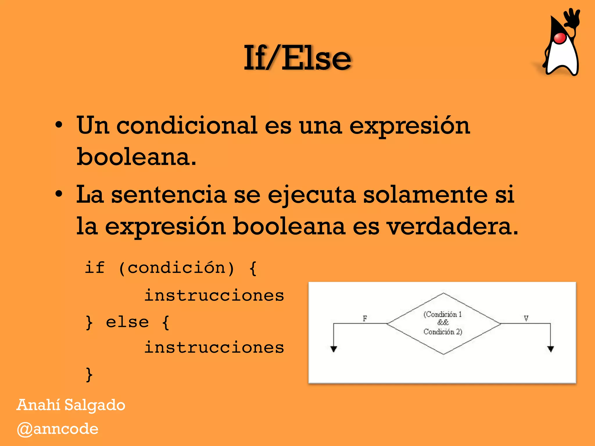 If/Else
•  Un condicional es una expresión
booleana.
•  La sentencia se ejecuta solamente si
la expresión booleana es verdadera.
if (condición) {
instrucciones
} else {
instrucciones
}
Anahí Salgado
@anncode
 