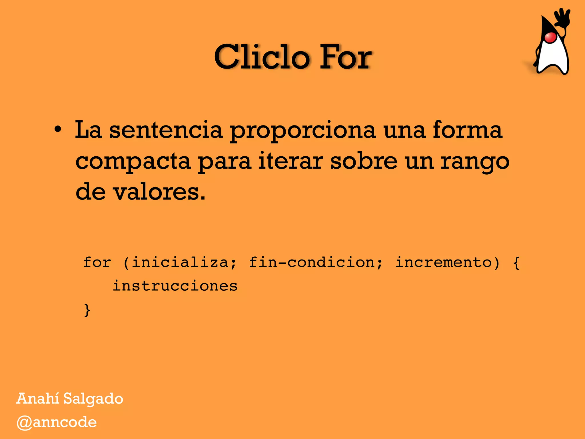 Cliclo For
•  La sentencia proporciona una forma
compacta para iterar sobre un rango
de valores.
for (inicializa; fin-condicion; incremento) {
instrucciones
} 
Anahí Salgado
@anncode
 