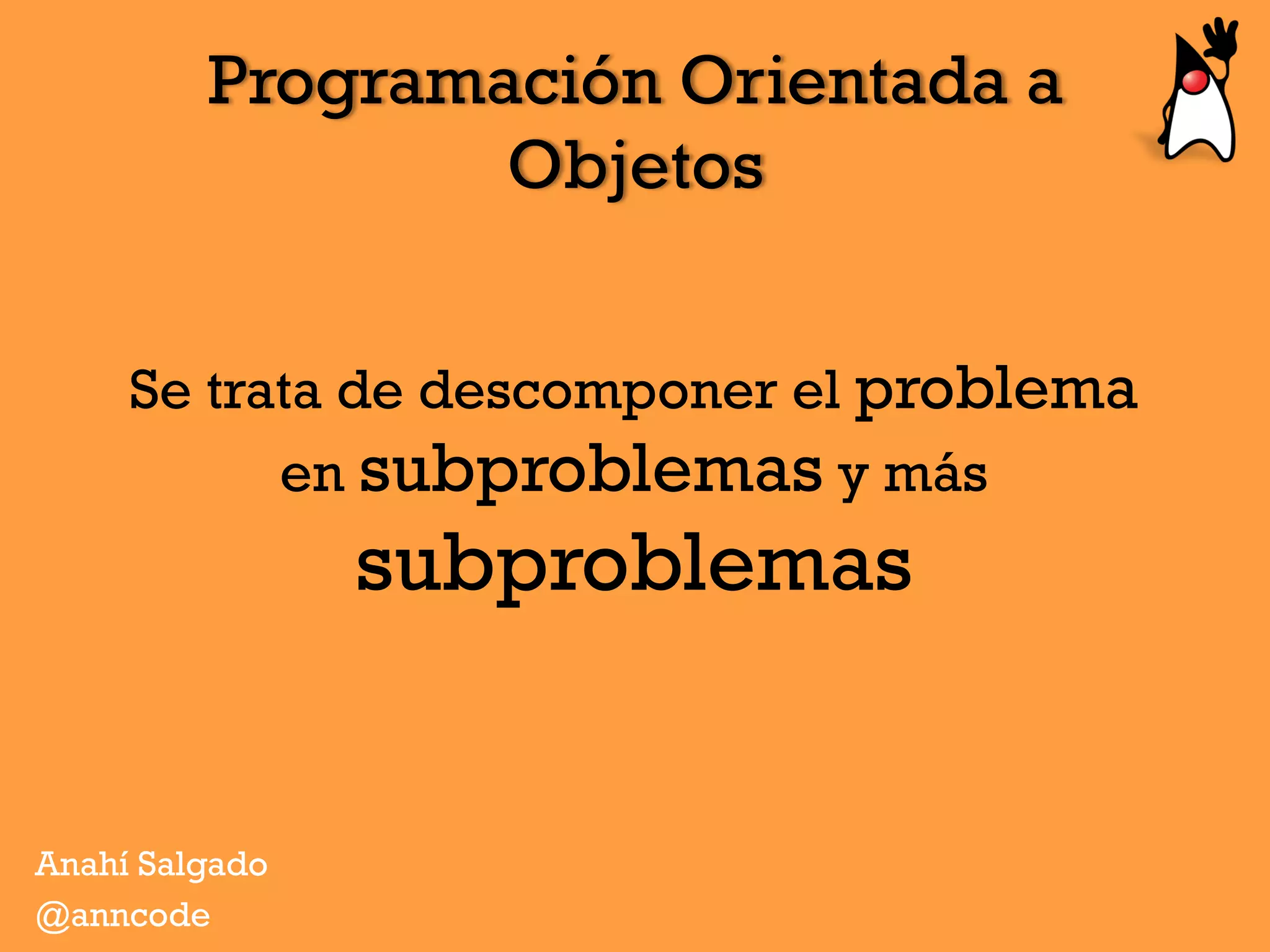 Programación Orientada a
Objetos
Se trata de descomponer el problema
en subproblemas y más
subproblemas
Anahí Salgado
@anncode
 