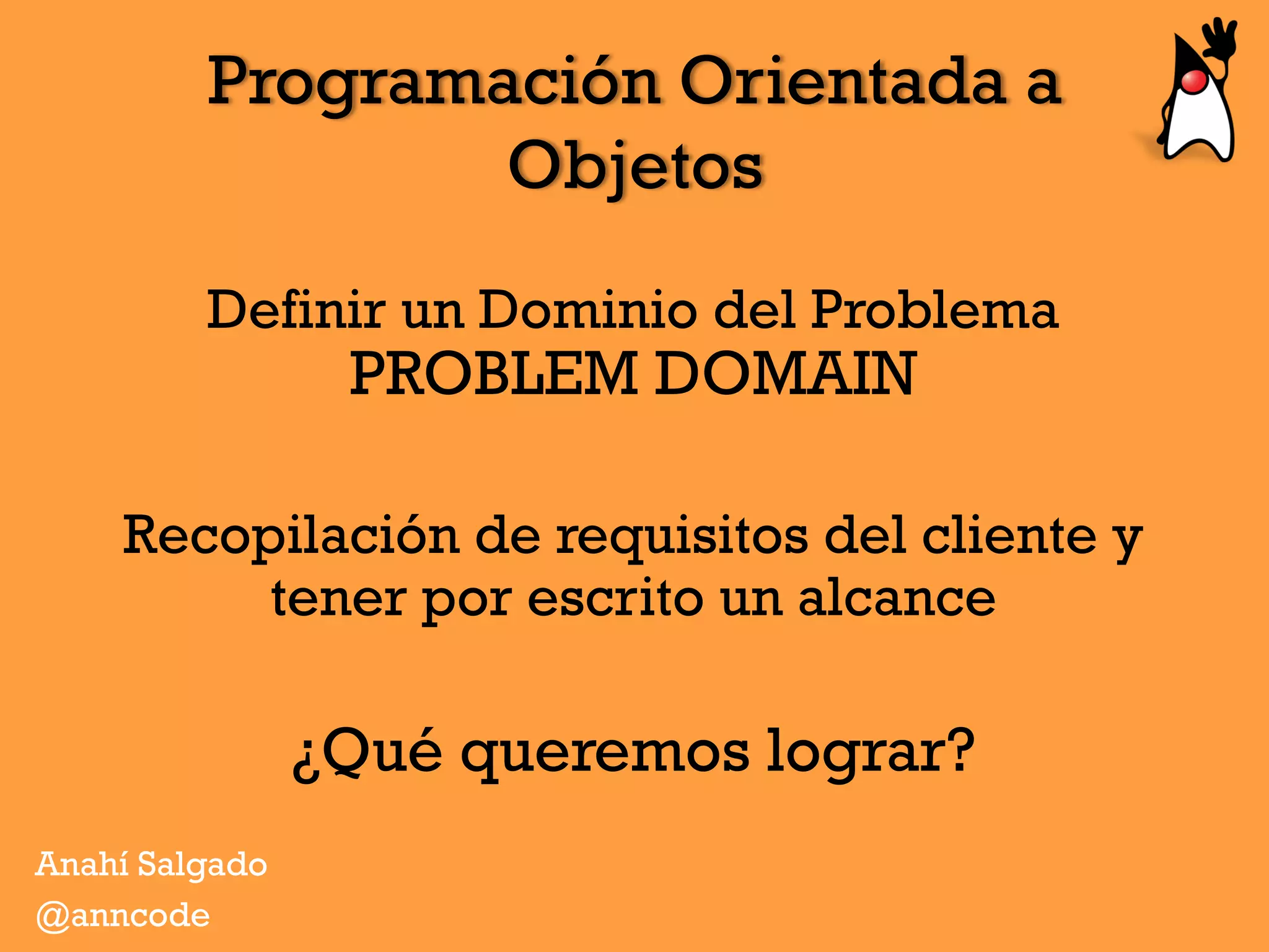 Programación Orientada a
Objetos
Definir un Dominio del Problema
PROBLEM DOMAIN
Recopilación de requisitos del cliente y
tener por escrito un alcance
¿Qué queremos lograr?
Anahí Salgado
@anncode
 