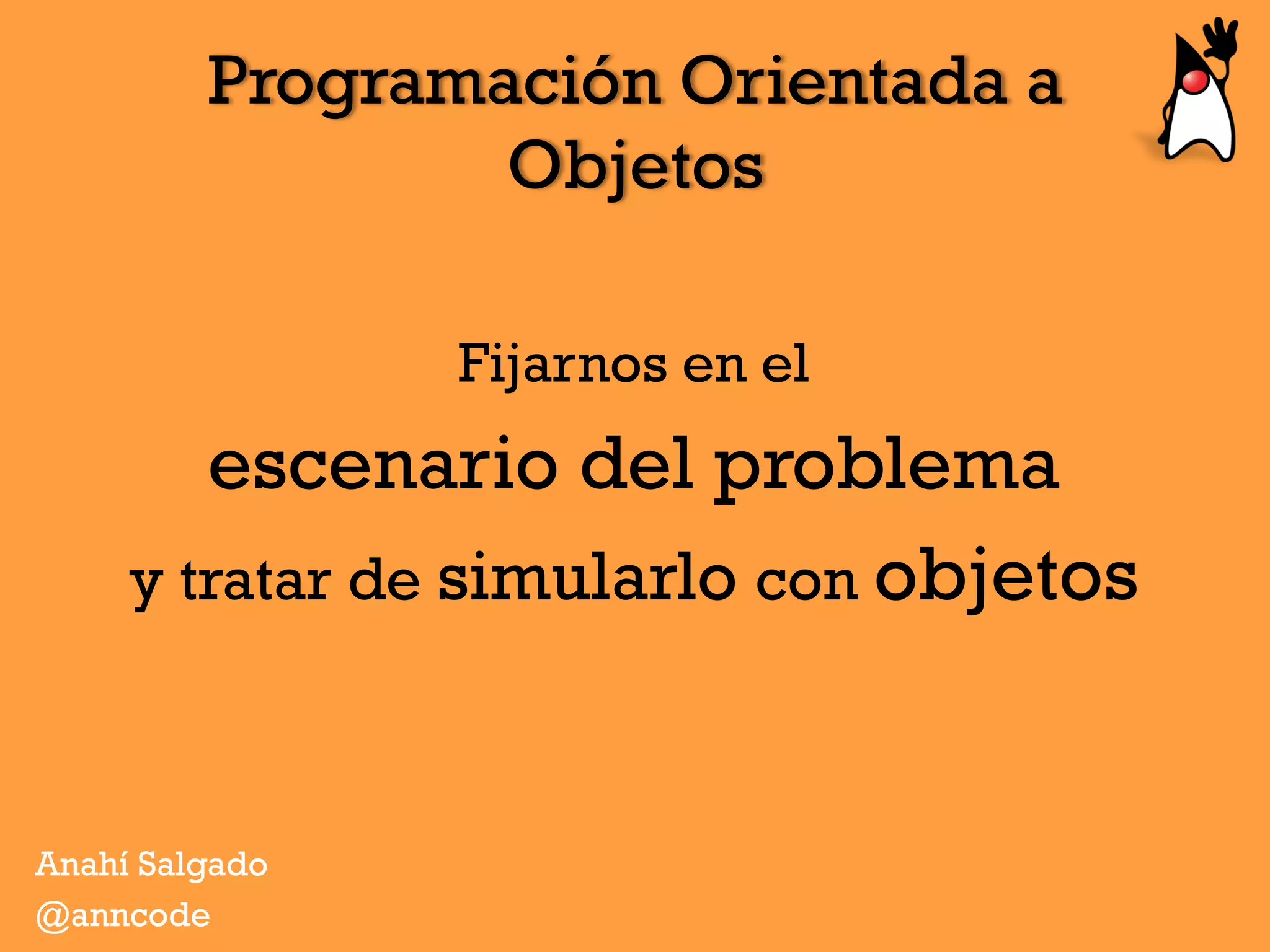 Programación Orientada a
Objetos
Fijarnos en el
escenario del problema
y tratar de simularlo con objetos
Anahí Salgado
@anncode
 