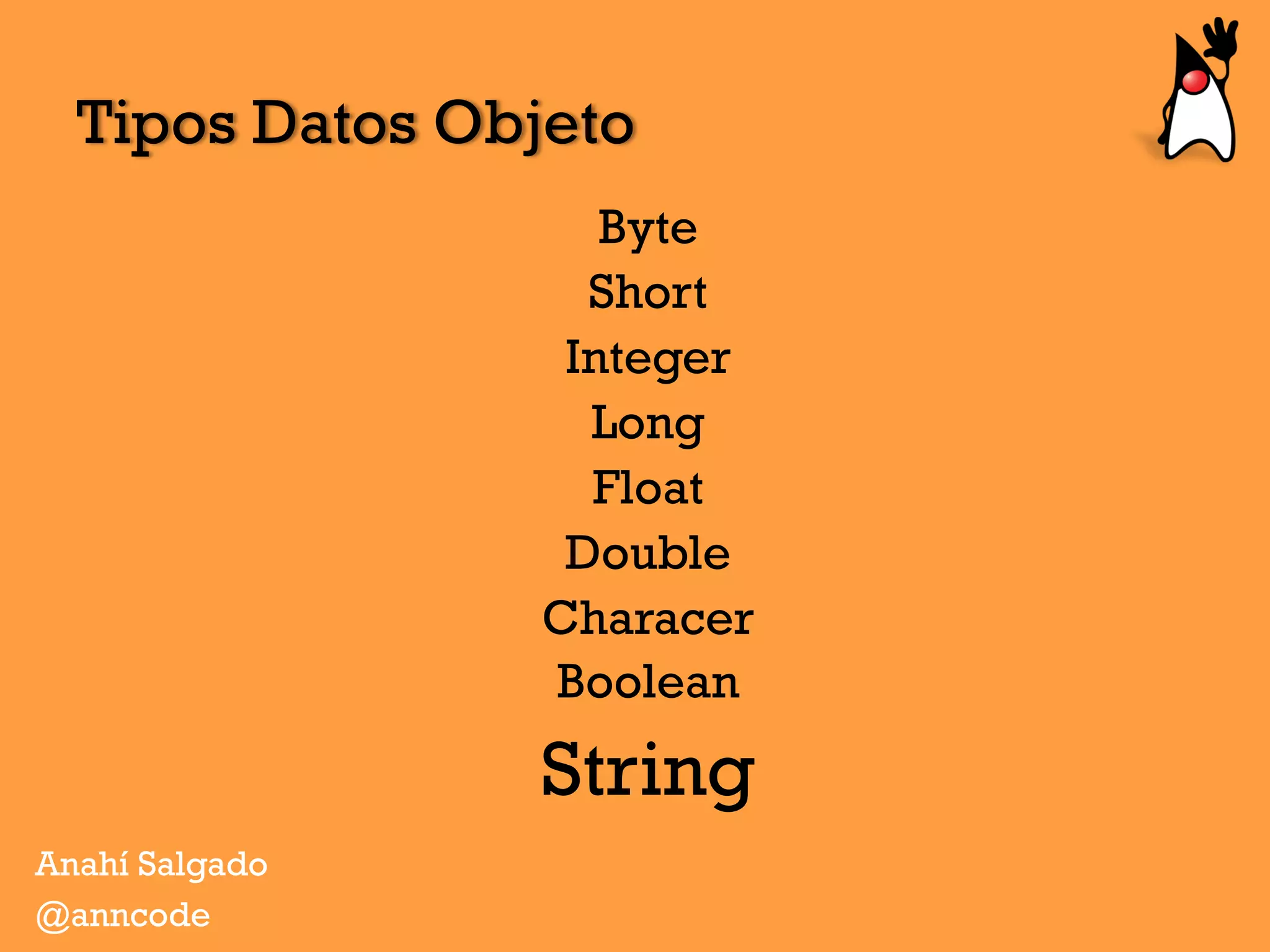 Byte
Short
Integer
Long
Float
Double
Characer
Boolean
String
Tipos Datos Objeto
Anahí Salgado
@anncode
 
