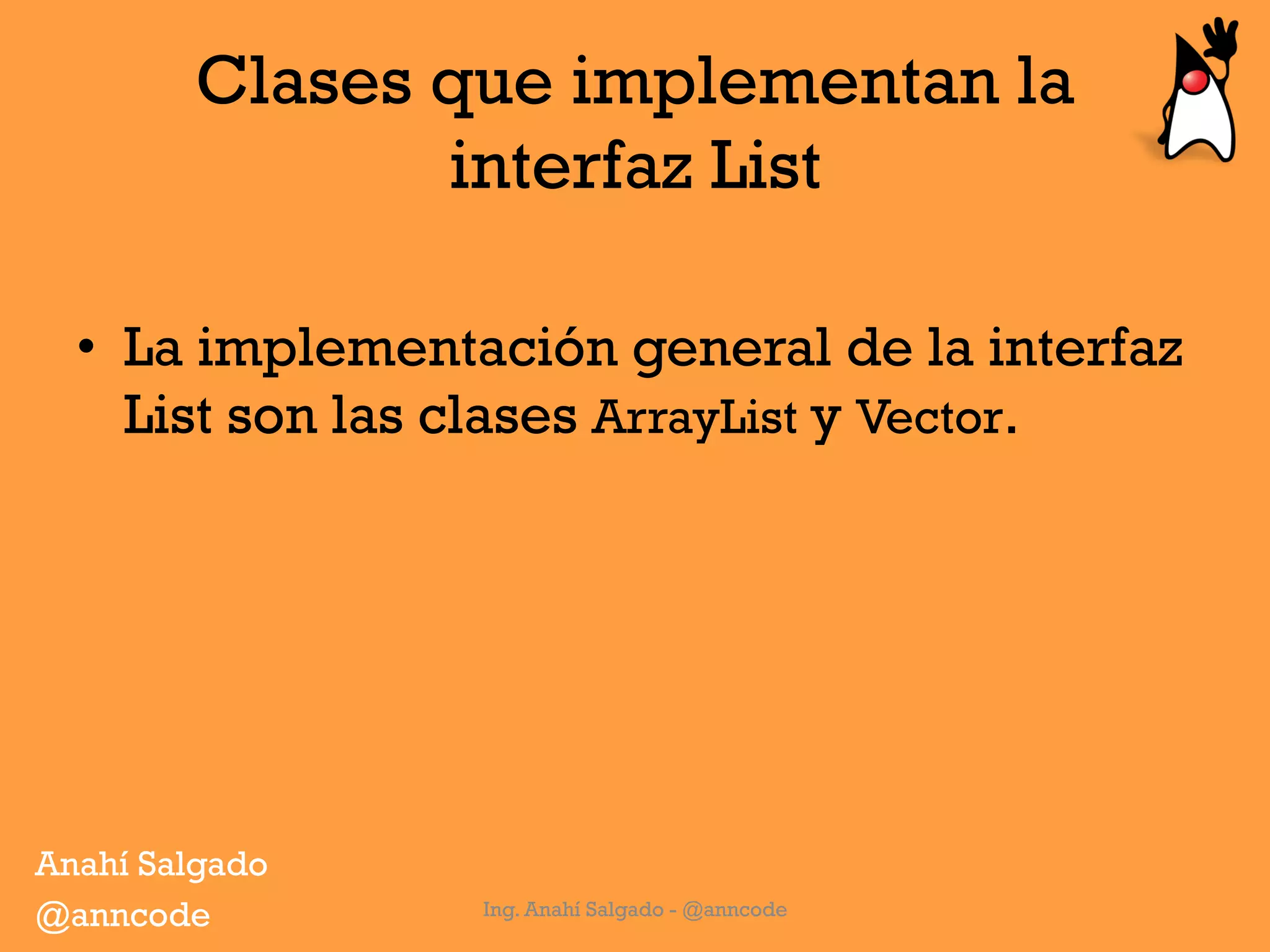 Clases que implementan la
interfaz List
•  La implementación general de la interfaz
List son las clases ArrayList y Vector.
Ing. Anahí Salgado - @anncode
Anahí Salgado
@anncode
 