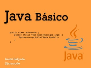 Java Básico
Anahí Salgado
@anncode
public class HolaMundo {
public static void main(String[] args) {
System.out.println(“Hola Mundo”);
}
}
 