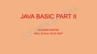 JAVA BASIC PART II
SOUMEN SANTRA
MCA, M.Tech, SCJP, MCP
 