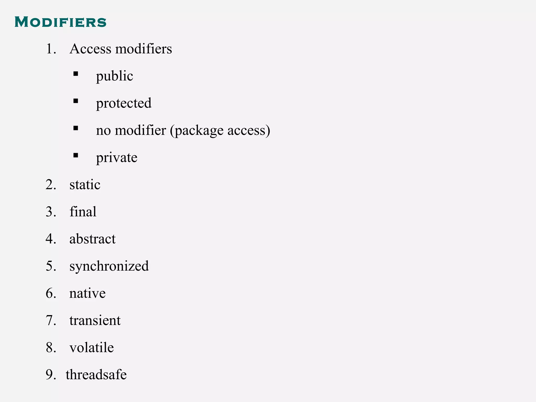 Modifiers
1. Access modifiers
 public
 protected
 no modifier (package access)
 private
2. static
3. final
4. abstract
5. synchronized
6. native
7. transient
8. volatile
9. threadsafe
 