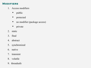 Modifiers
1. Access modifiers
 public
 protected
 no modifier (package access)
 private
2. static
3. final
4. abstract
5. synchronized
6. native
7. transient
8. volatile
9. threadsafe
 