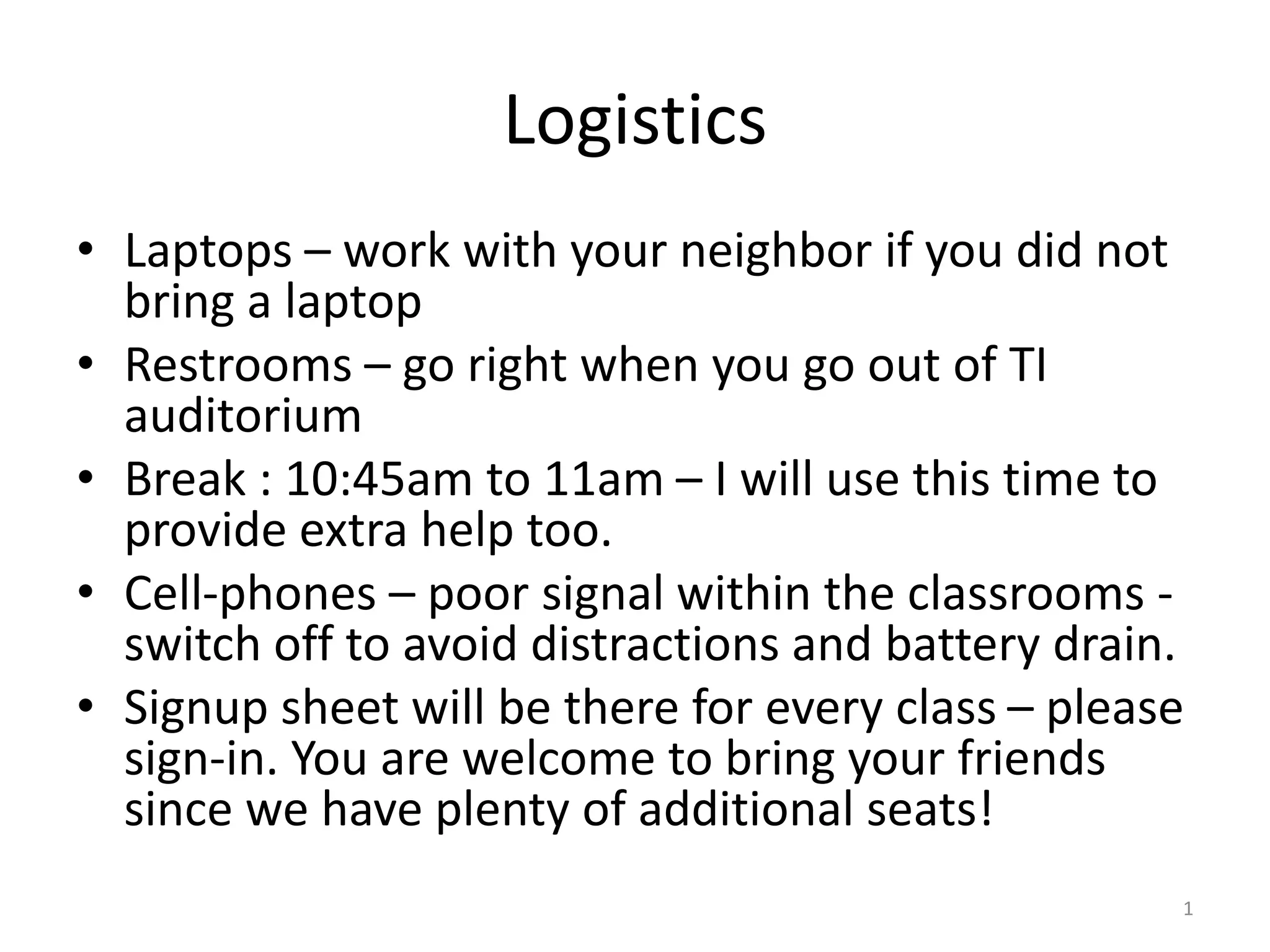 Logistics • Laptops – work with your neighbor if you did not bring a laptop • Restrooms – go right when you go out of TI auditorium • Break : 10:45am to 11am – I will use this time to provide extra help too. • Cell-phones – poor signal within the classrooms - switch off to avoid distractions and battery drain. • Signup sheet will be there for every class – please sign-in. You are welcome to bring your friends since we have plenty of additional seats! 1 
