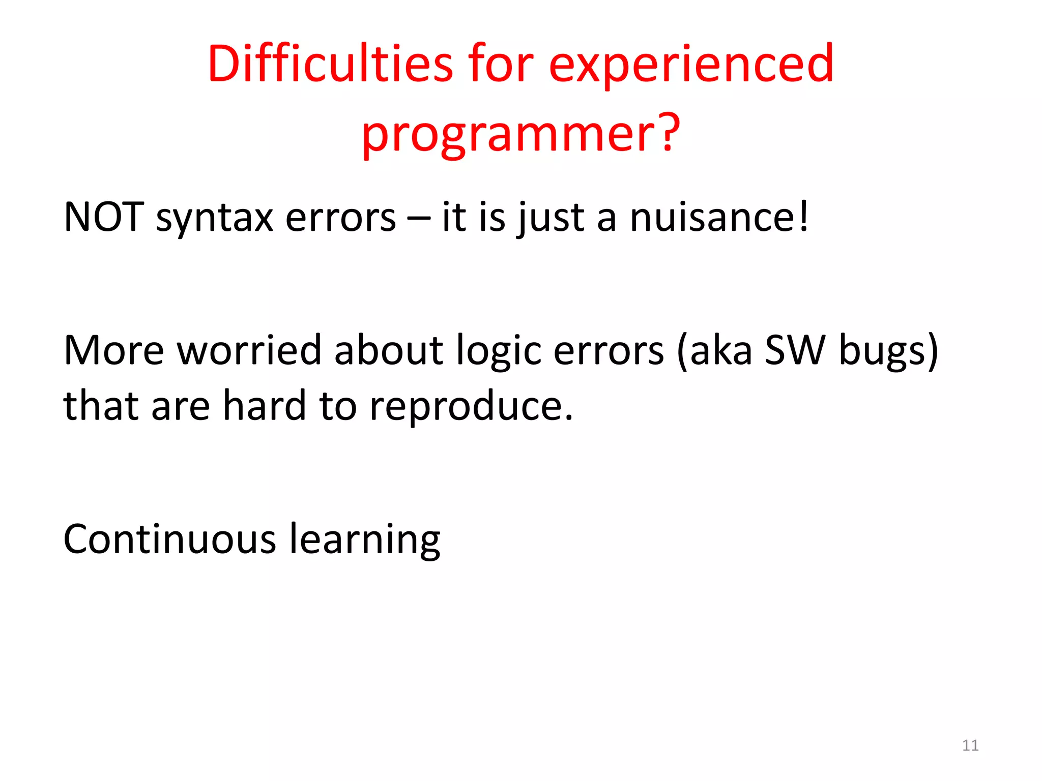 Difficulties for experienced programmer? NOT syntax errors – it is just a nuisance! More worried about logic errors (aka SW bugs) that are hard to reproduce. Continuous learning 11 