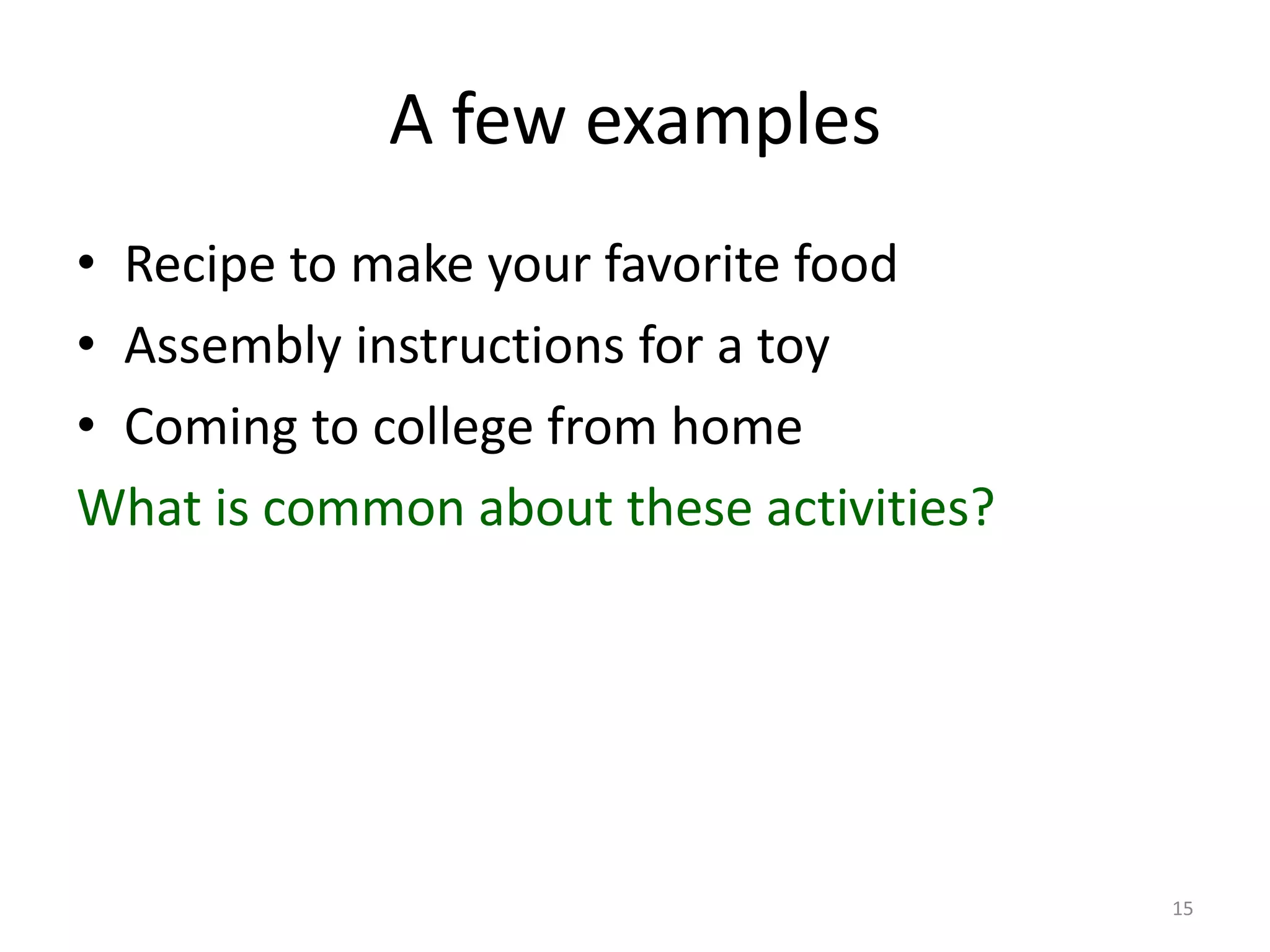 A few examples • Recipe to make your favorite food • Assembly instructions for a toy • Coming to college from home What is common about these activities? 15 