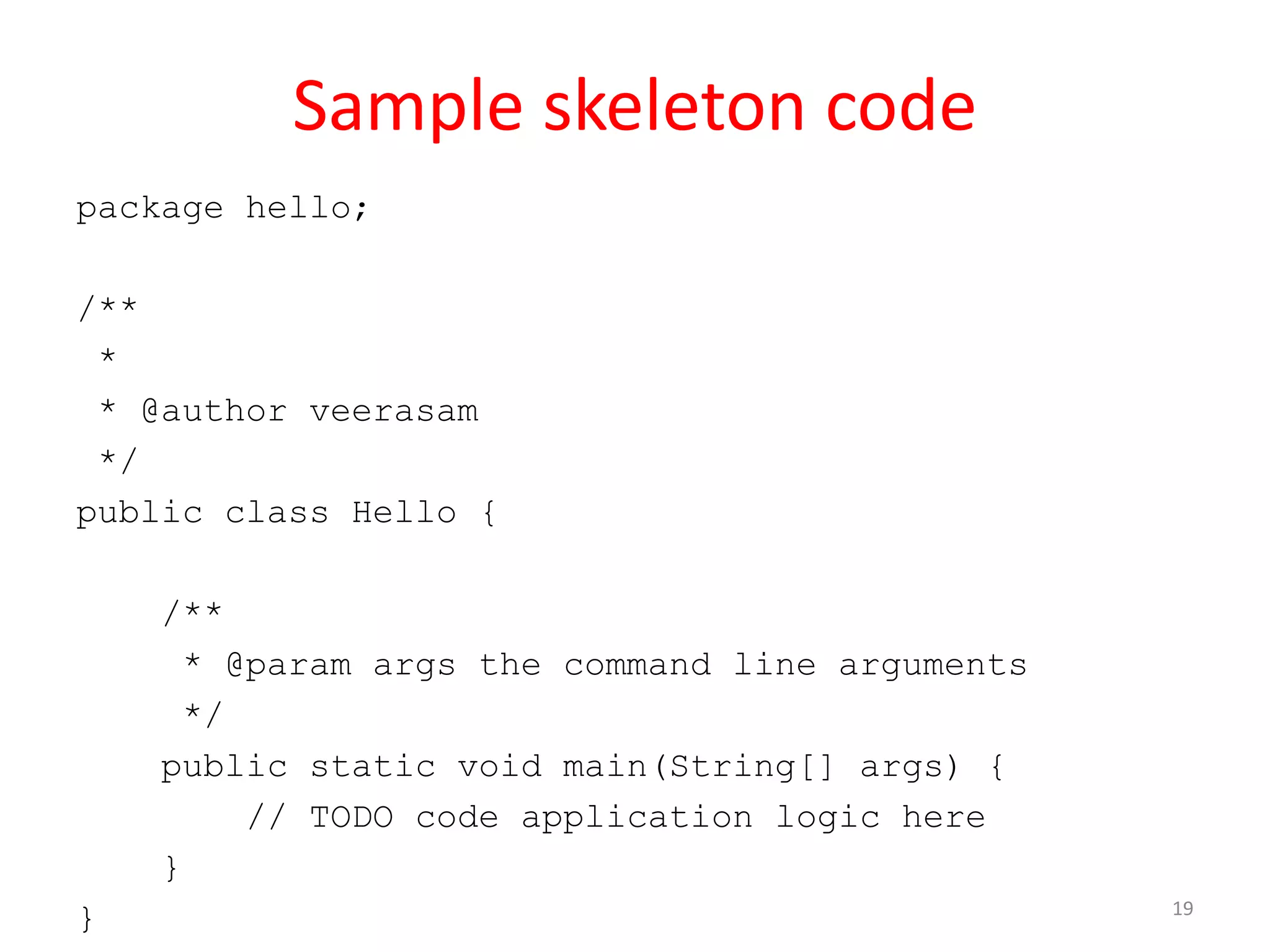 Sample skeleton code package hello; /** * * @author veerasam */ public class Hello { /** * @param args the command line arguments */ public static void main(String[] args) { // TODO code application logic here } } 19 