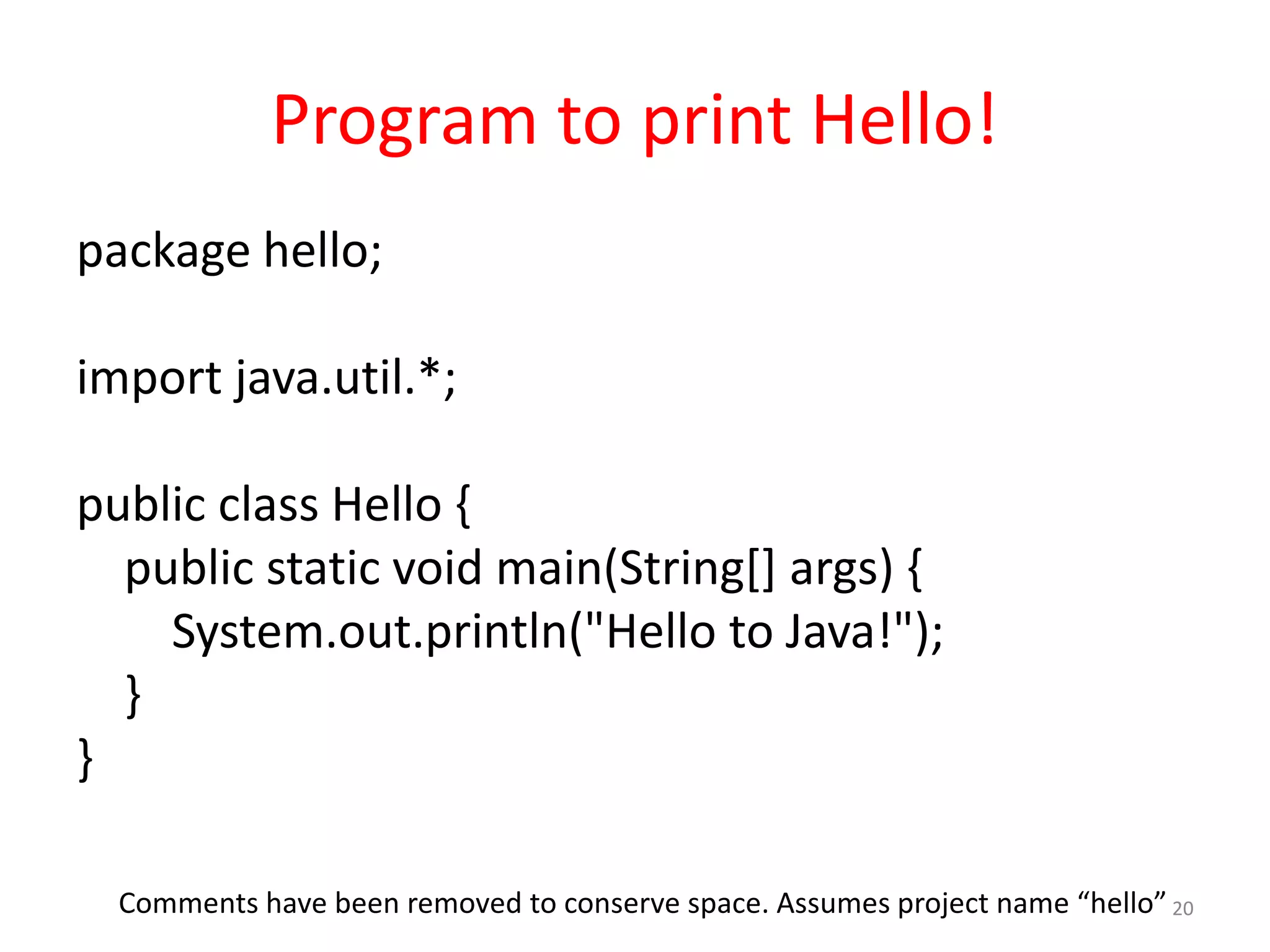 Program to print Hello! package hello; import java.util.*; public class Hello { public static void main(String[] args) { System.out.println("Hello to Java!"); } } 20Comments have been removed to conserve space. Assumes project name “hello” 