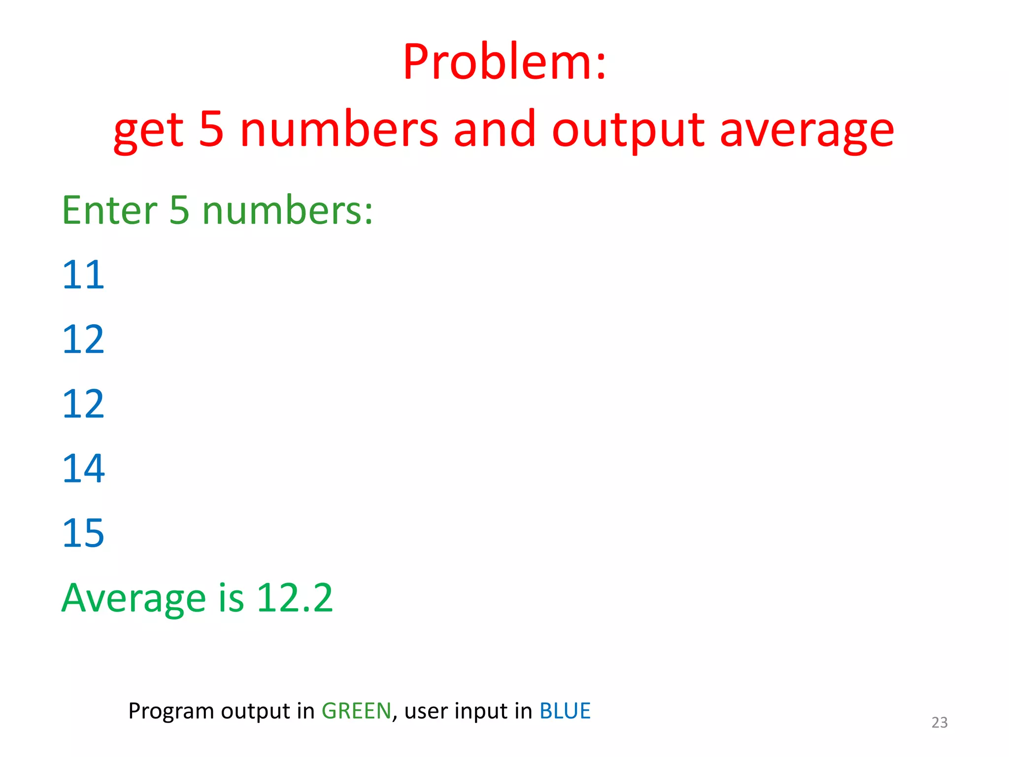 Problem: get 5 numbers and output average Enter 5 numbers: 11 12 12 14 15 Average is 12.2 23 Program output in GREEN, user input in BLUE 