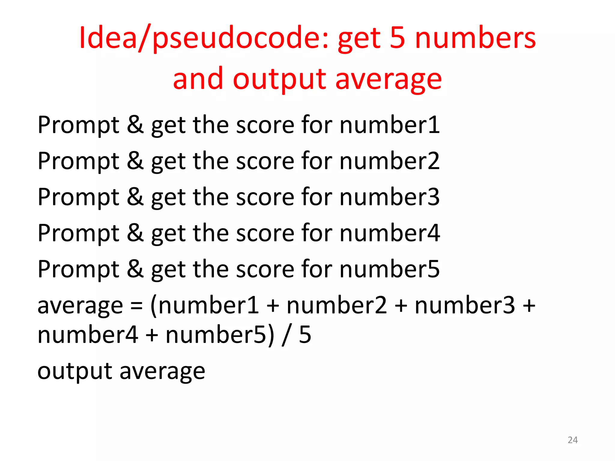 Idea/pseudocode: get 5 numbers and output average Prompt & get the score for number1 Prompt & get the score for number2 Prompt & get the score for number3 Prompt & get the score for number4 Prompt & get the score for number5 average = (number1 + number2 + number3 + number4 + number5) / 5 output average 24 