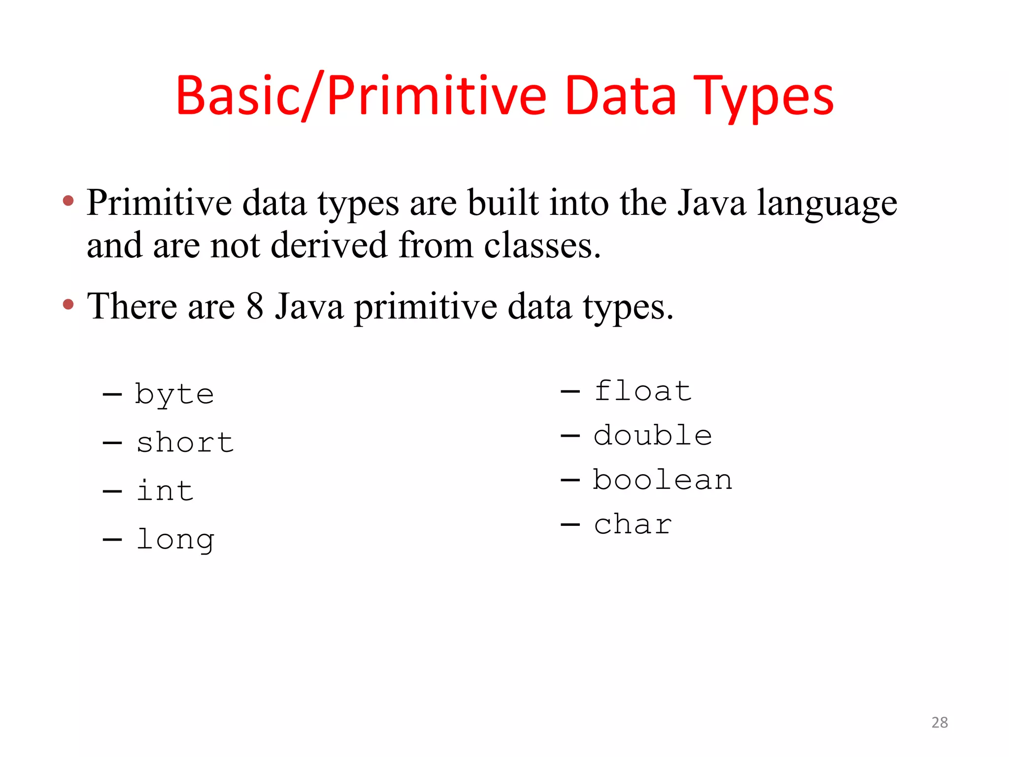 Basic/Primitive Data Types – byte – short – int – long – float – double – boolean – char • Primitive data types are built into the Java language and are not derived from classes. • There are 8 Java primitive data types. 28 