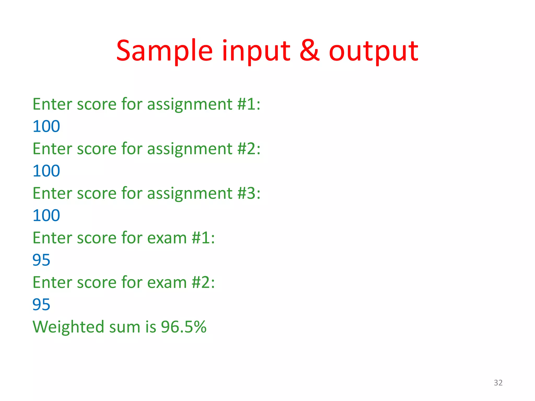 Sample input & output Enter score for assignment #1: 100 Enter score for assignment #2: 100 Enter score for assignment #3: 100 Enter score for exam #1: 95 Enter score for exam #2: 95 Weighted sum is 96.5% 32 