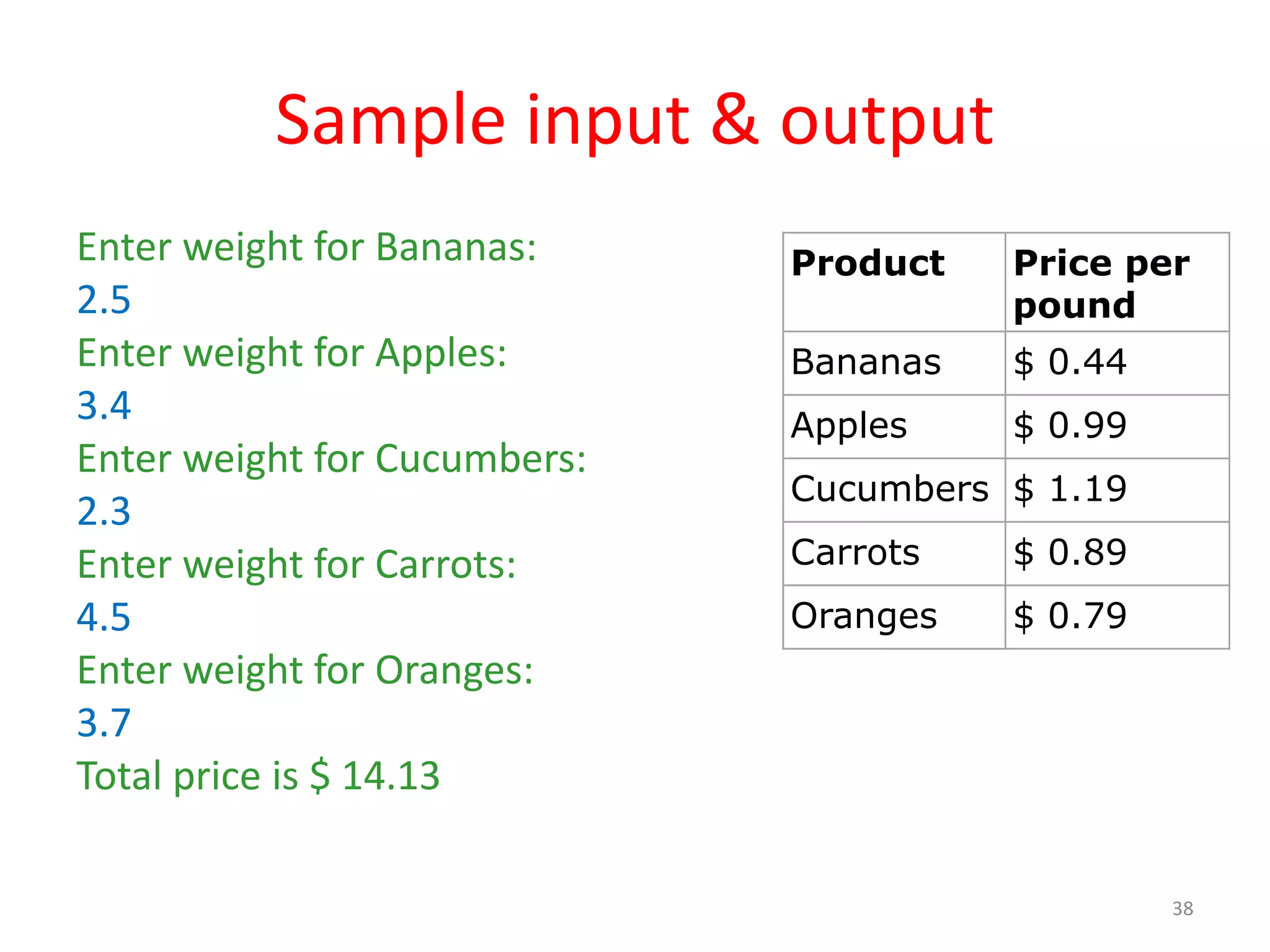 Sample input & output Enter weight for Bananas: 2.5 Enter weight for Apples: 3.4 Enter weight for Cucumbers: 2.3 Enter weight for Carrots: 4.5 Enter weight for Oranges: 3.7 Total price is $ 14.13 38 Product Price per pound Bananas $ 0.44 Apples $ 0.99 Cucumbers $ 1.19 Carrots $ 0.89 Oranges $ 0.79 
