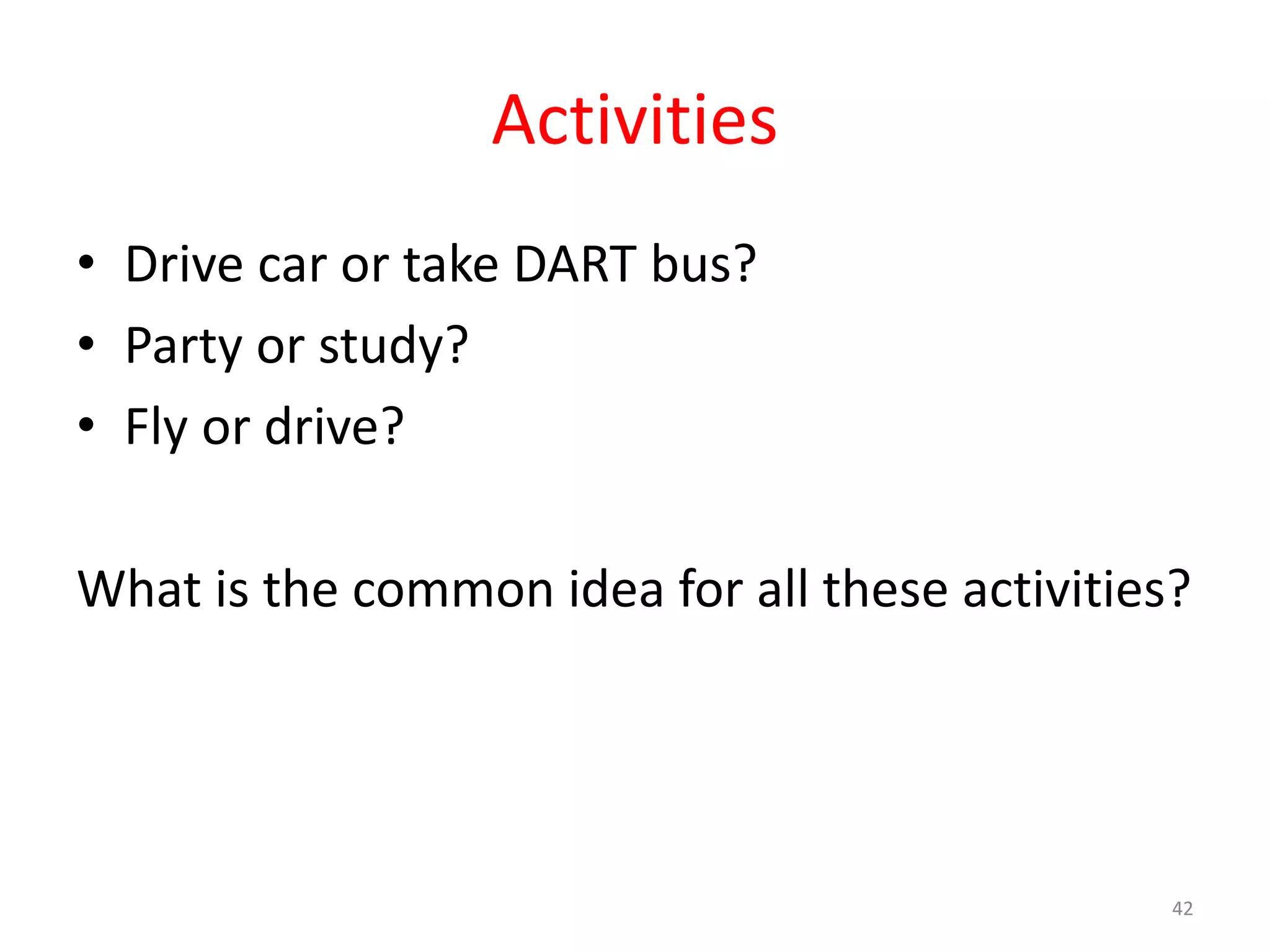 Activities • Drive car or take DART bus? • Party or study? • Fly or drive? What is the common idea for all these activities? 42 