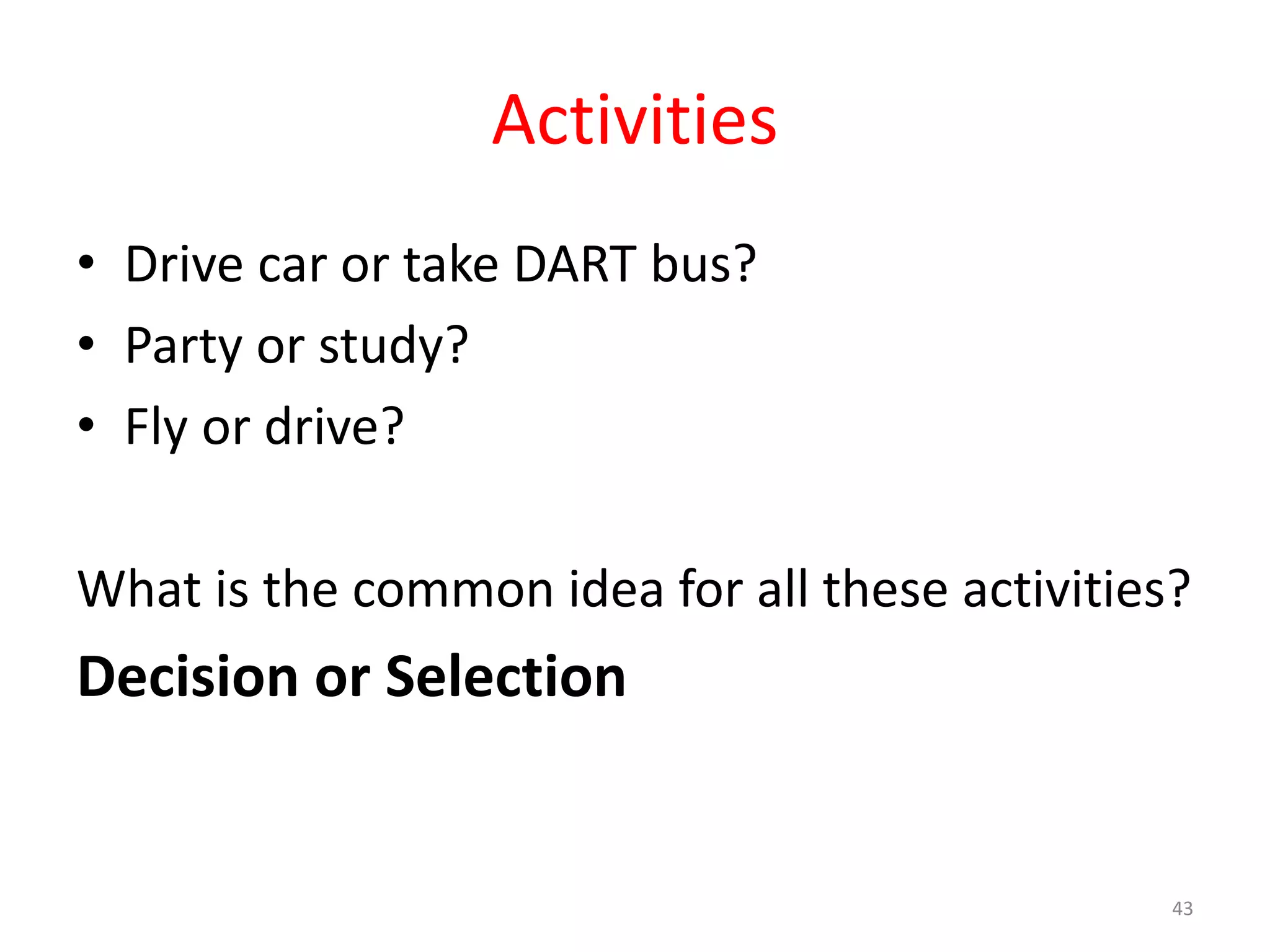 Activities • Drive car or take DART bus? • Party or study? • Fly or drive? What is the common idea for all these activities? Decision or Selection 43 