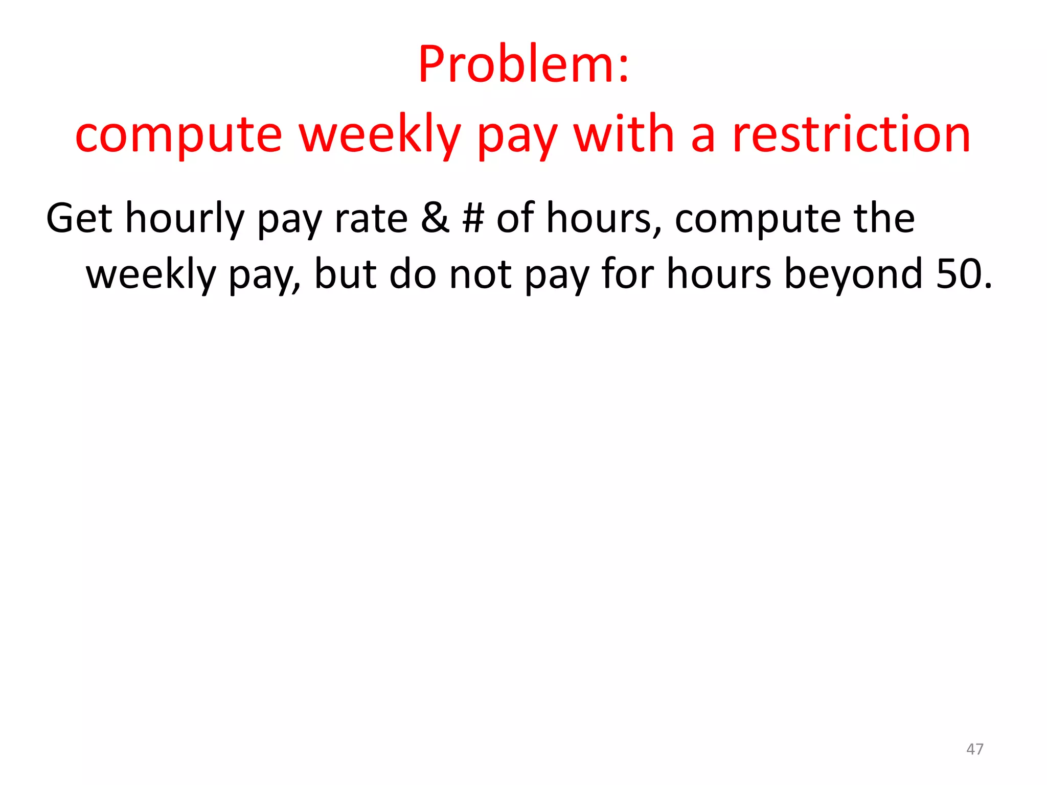 Problem: compute weekly pay with a restriction Get hourly pay rate & # of hours, compute the weekly pay, but do not pay for hours beyond 50. 47 