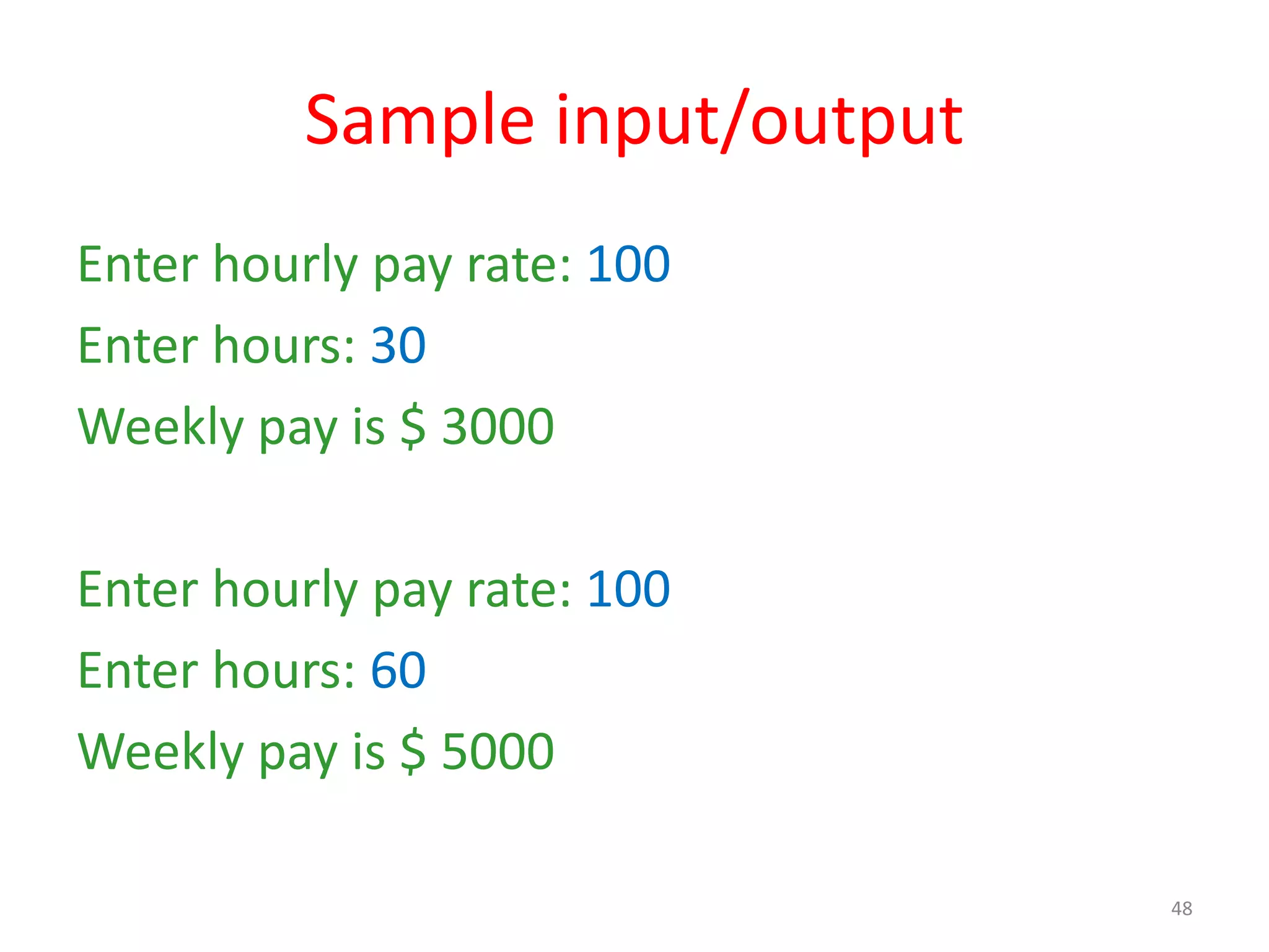 Sample input/output Enter hourly pay rate: 100 Enter hours: 30 Weekly pay is $ 3000 Enter hourly pay rate: 100 Enter hours: 60 Weekly pay is $ 5000 48 