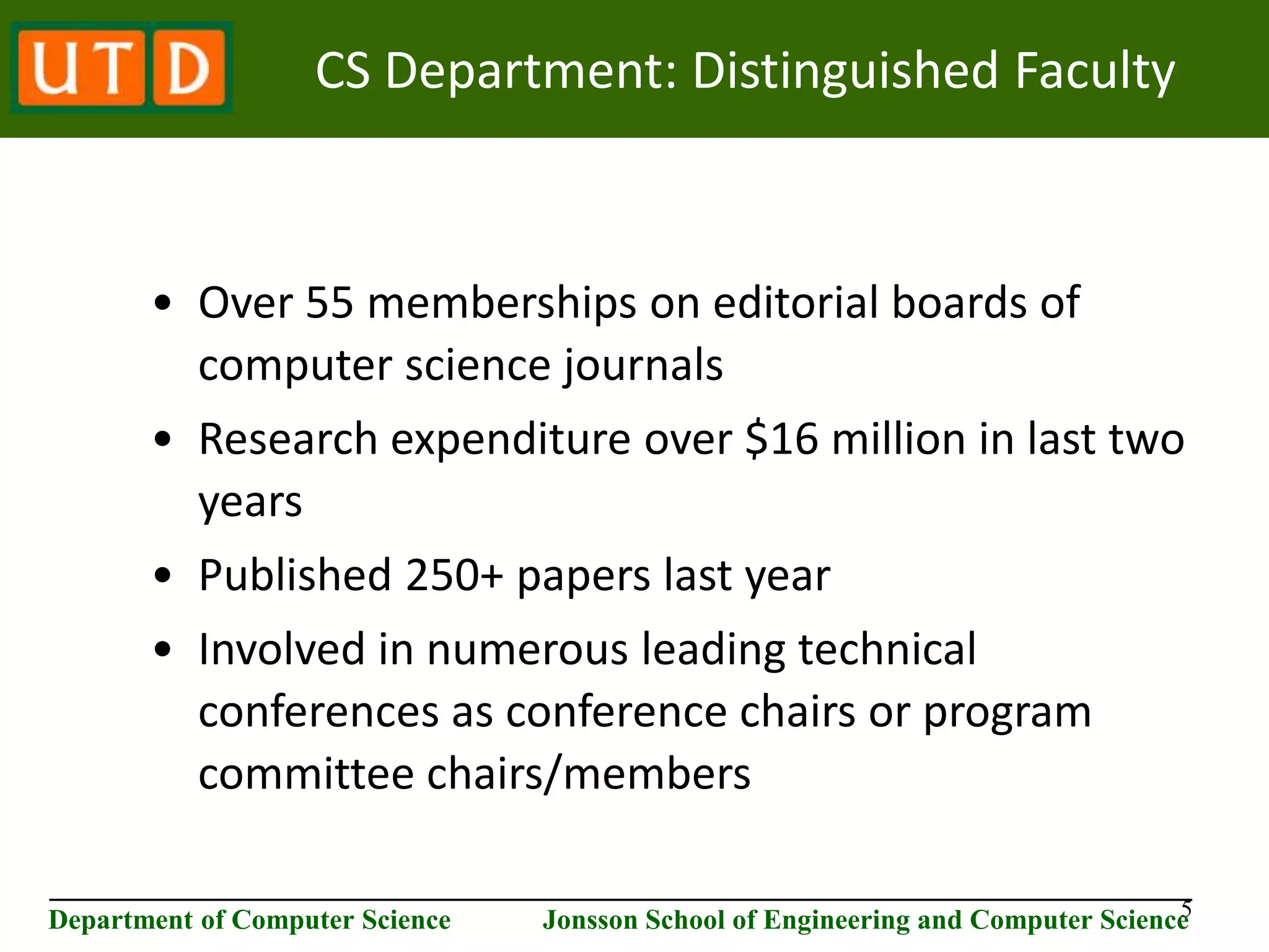 5 ________________________________________________________________________ Department of Computer Science Jonsson School of Engineering and Computer Science CS Department: Distinguished Faculty • Over 55 memberships on editorial boards of computer science journals • Research expenditure over $16 million in last two years • Published 250+ papers last year • Involved in numerous leading technical conferences as conference chairs or program committee chairs/members 