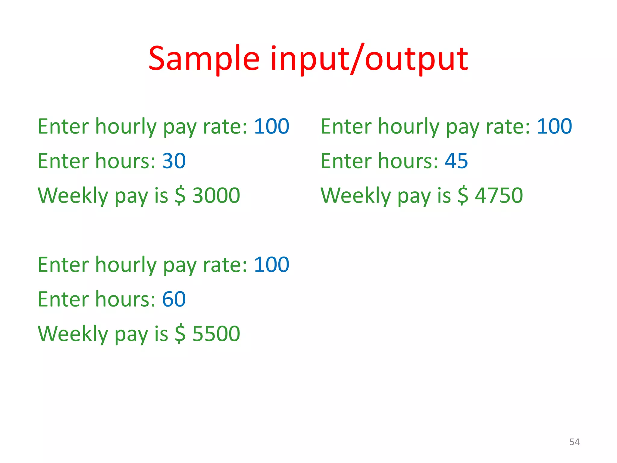 Sample input/output Enter hourly pay rate: 100 Enter hours: 30 Weekly pay is $ 3000 Enter hourly pay rate: 100 Enter hours: 60 Weekly pay is $ 5500 Enter hourly pay rate: 100 Enter hours: 45 Weekly pay is $ 4750 54 