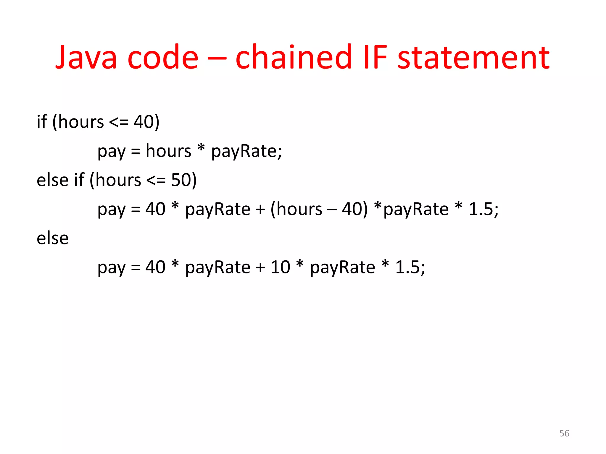 Java code – chained IF statement if (hours <= 40) pay = hours * payRate; else if (hours <= 50) pay = 40 * payRate + (hours – 40) *payRate * 1.5; else pay = 40 * payRate + 10 * payRate * 1.5; 56 
