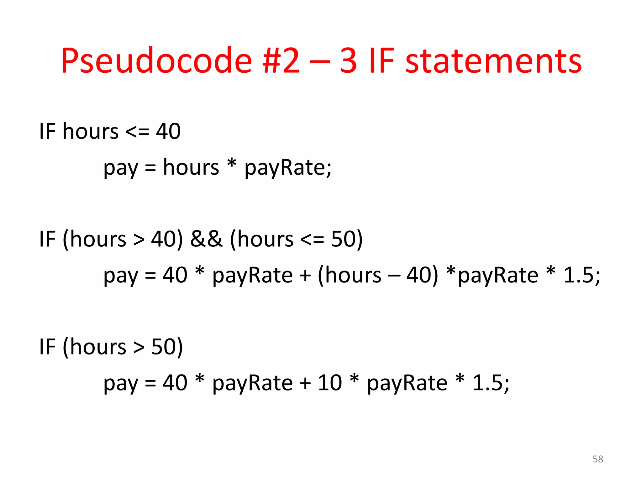 Pseudocode #2 – 3 IF statements IF hours <= 40 pay = hours * payRate; IF (hours > 40) && (hours <= 50) pay = 40 * payRate + (hours – 40) *payRate * 1.5; IF (hours > 50) pay = 40 * payRate + 10 * payRate * 1.5; 58 