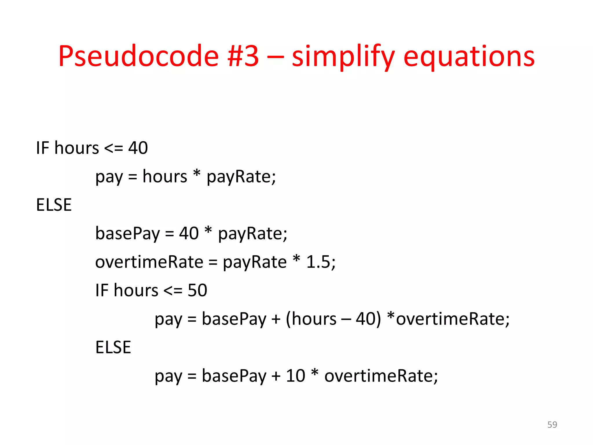 Pseudocode #3 – simplify equations IF hours <= 40 pay = hours * payRate; ELSE basePay = 40 * payRate; overtimeRate = payRate * 1.5; IF hours <= 50 pay = basePay + (hours – 40) *overtimeRate; ELSE pay = basePay + 10 * overtimeRate; 59 