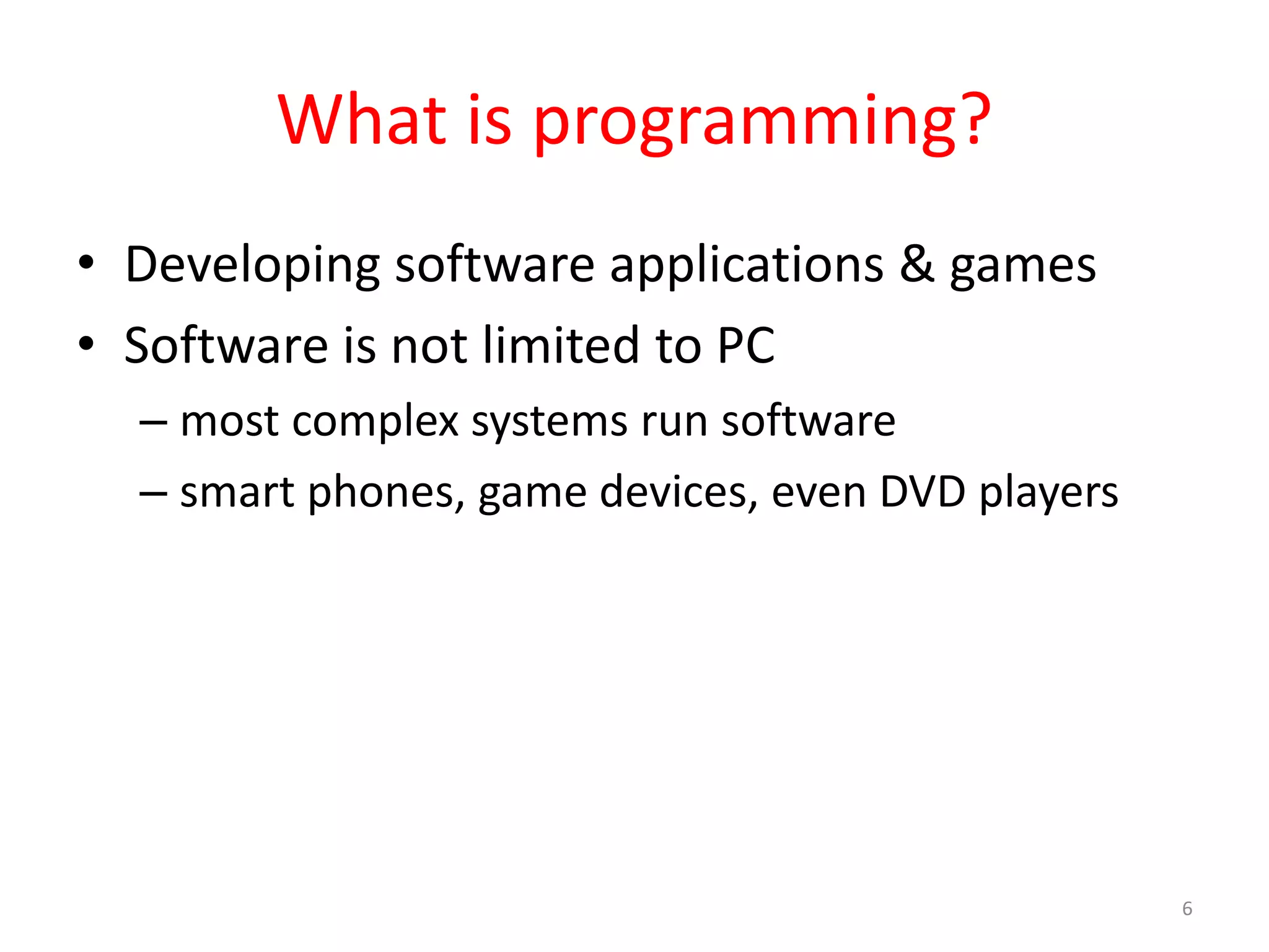 What is programming? • Developing software applications & games • Software is not limited to PC – most complex systems run software – smart phones, game devices, even DVD players 6 