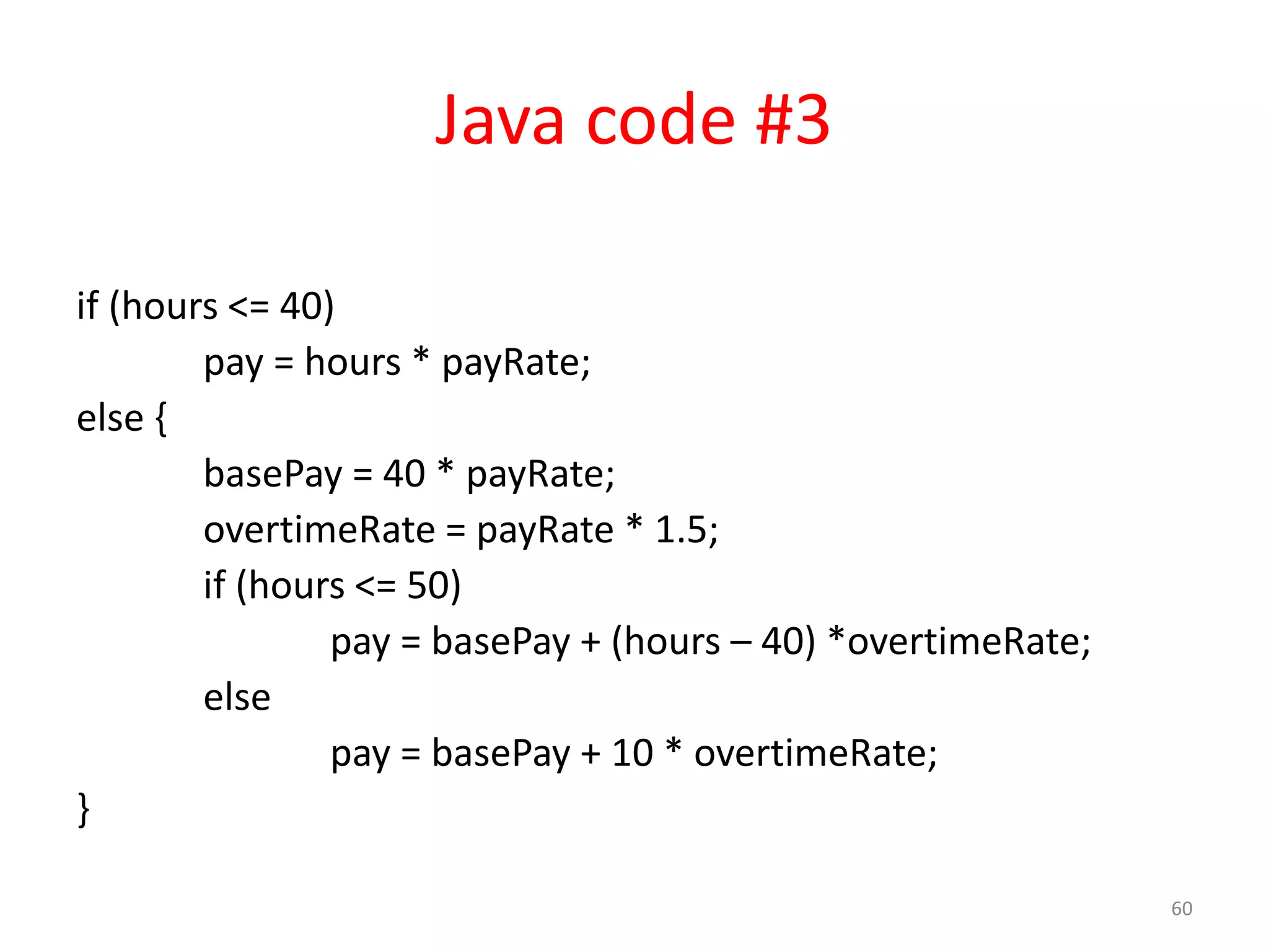 Java code #3 if (hours <= 40) pay = hours * payRate; else { basePay = 40 * payRate; overtimeRate = payRate * 1.5; if (hours <= 50) pay = basePay + (hours – 40) *overtimeRate; else pay = basePay + 10 * overtimeRate; } 60 