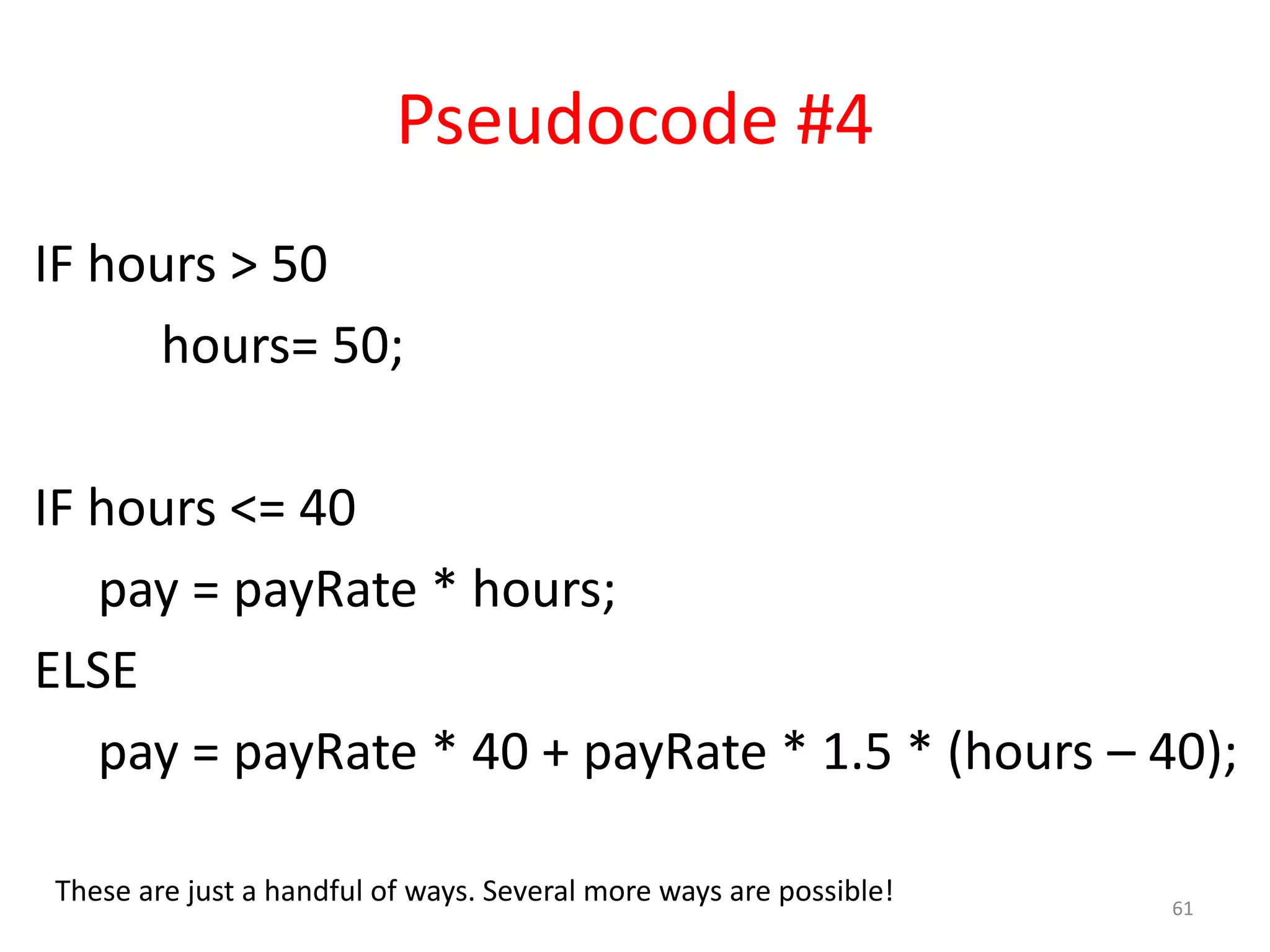 Pseudocode #4 IF hours > 50 hours= 50; IF hours <= 40 pay = payRate * hours; ELSE pay = payRate * 40 + payRate * 1.5 * (hours – 40); 61 These are just a handful of ways. Several more ways are possible! 