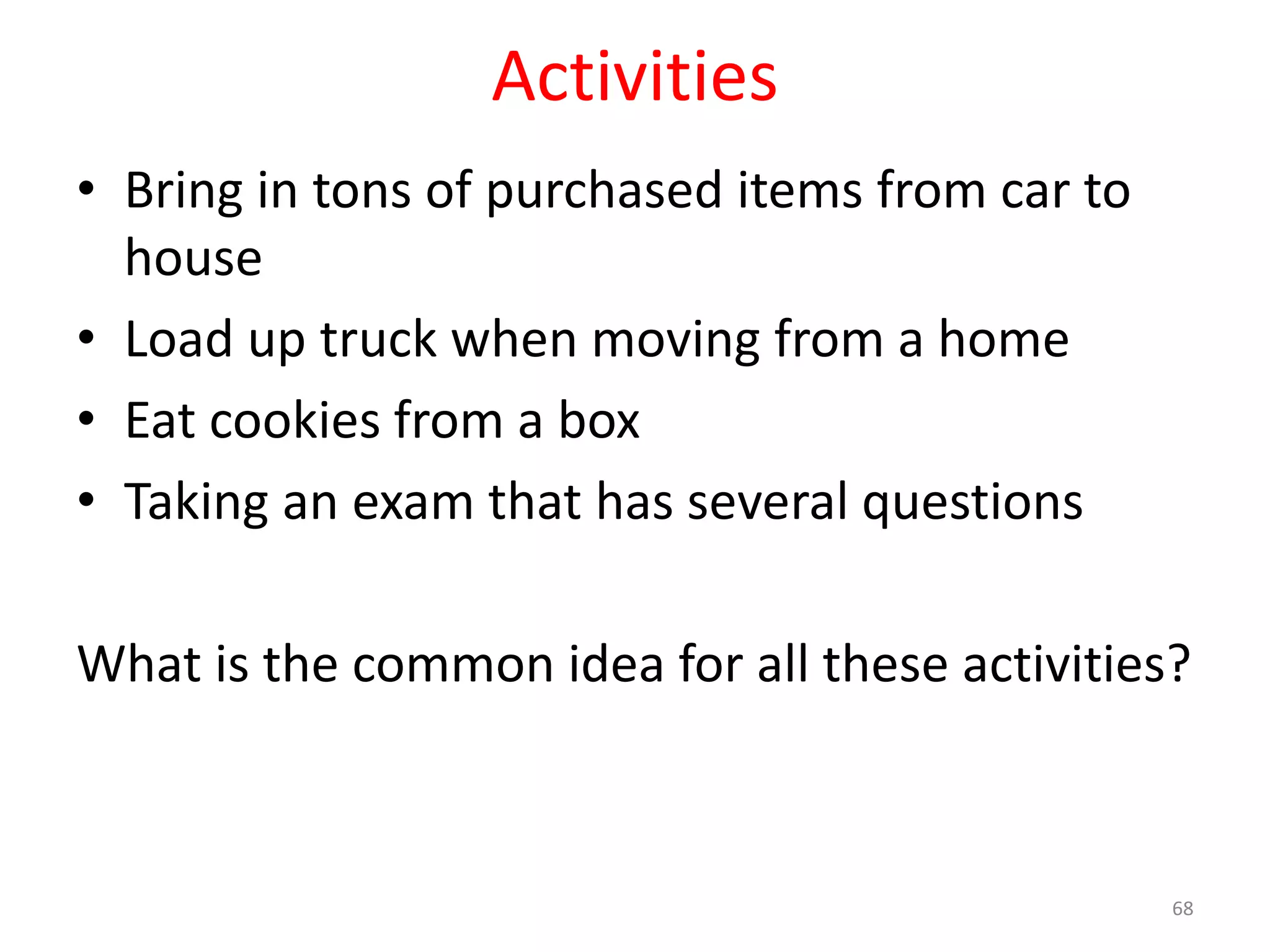 Activities • Bring in tons of purchased items from car to house • Load up truck when moving from a home • Eat cookies from a box • Taking an exam that has several questions What is the common idea for all these activities? 68 