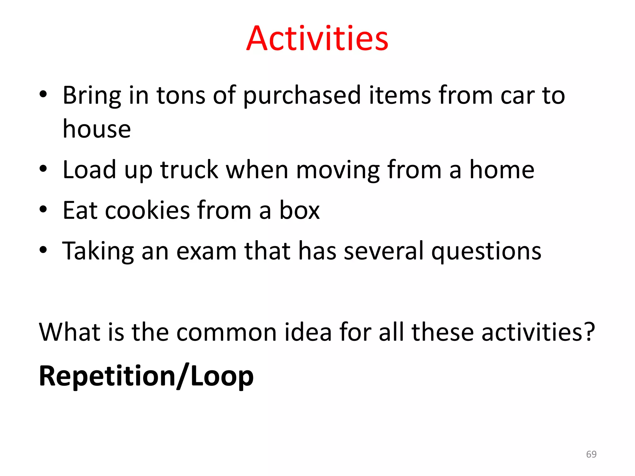 Activities • Bring in tons of purchased items from car to house • Load up truck when moving from a home • Eat cookies from a box • Taking an exam that has several questions What is the common idea for all these activities? Repetition/Loop 69 