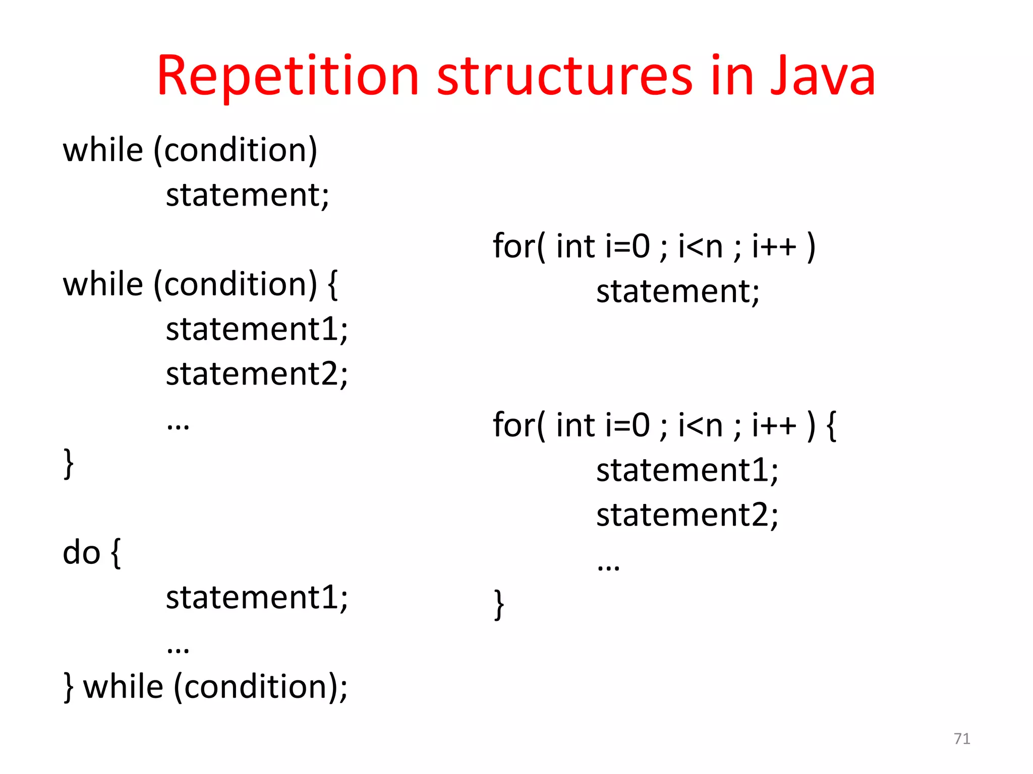 Repetition structures in Java while (condition) statement; while (condition) { statement1; statement2; … } do { statement1; … } while (condition); for( int i=0 ; i<n ; i++ ) statement; for( int i=0 ; i<n ; i++ ) { statement1; statement2; … } 71 