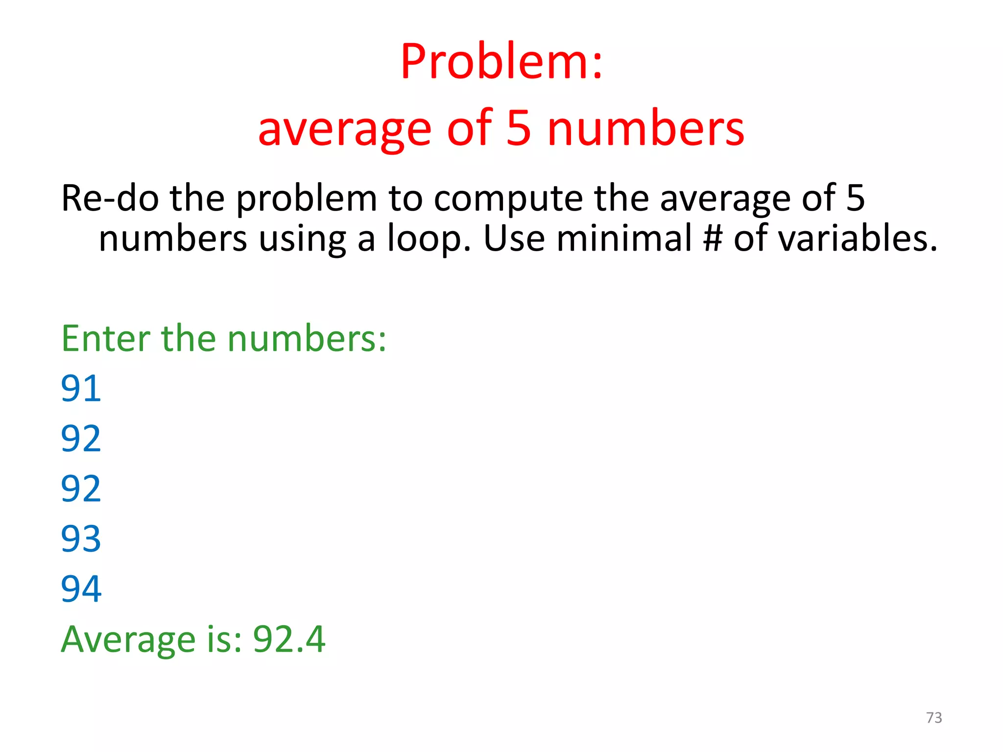 Problem: average of 5 numbers Re-do the problem to compute the average of 5 numbers using a loop. Use minimal # of variables. Enter the numbers: 91 92 92 93 94 Average is: 92.4 73 