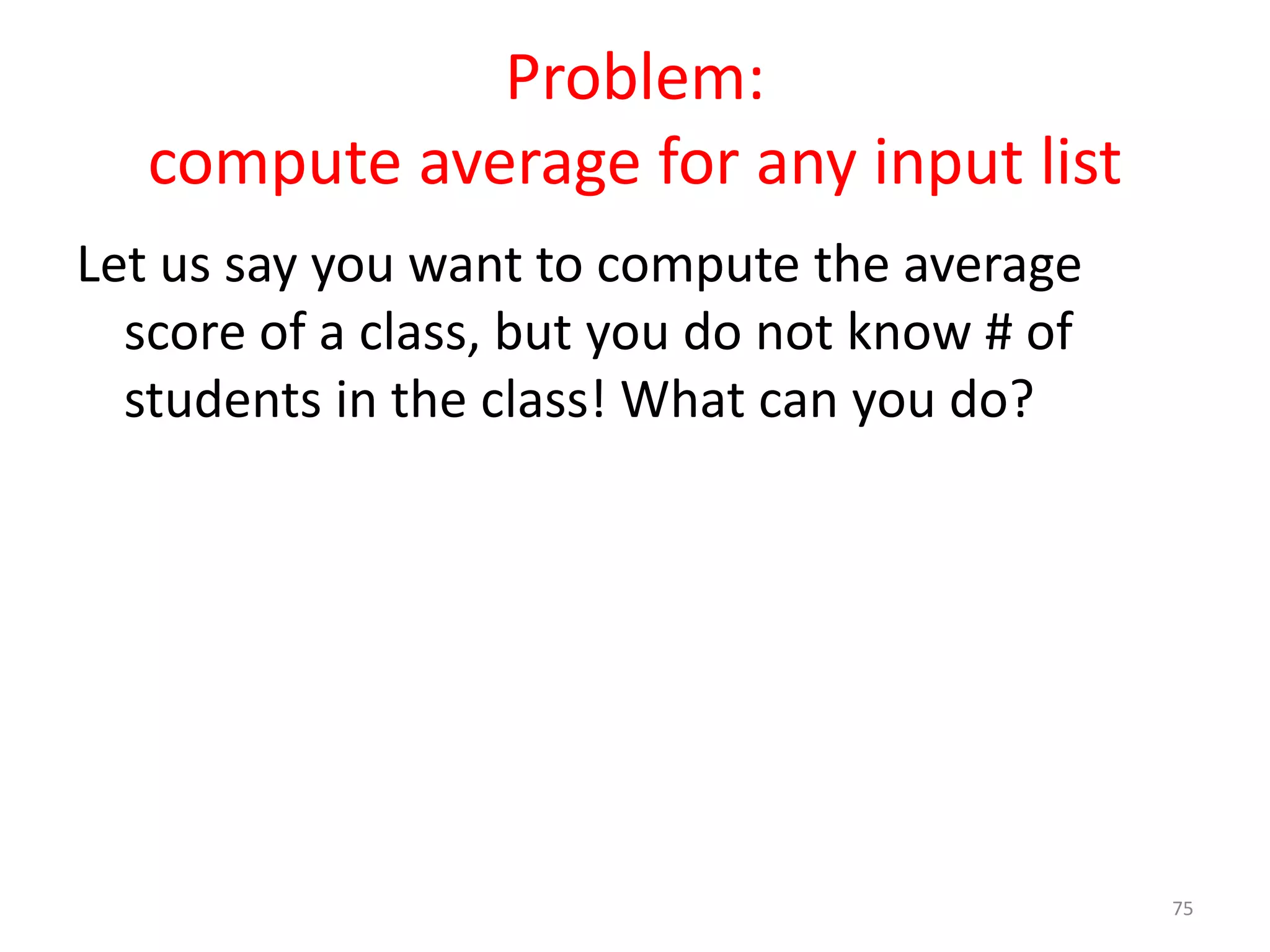 Problem: compute average for any input list Let us say you want to compute the average score of a class, but you do not know # of students in the class! What can you do? 75 