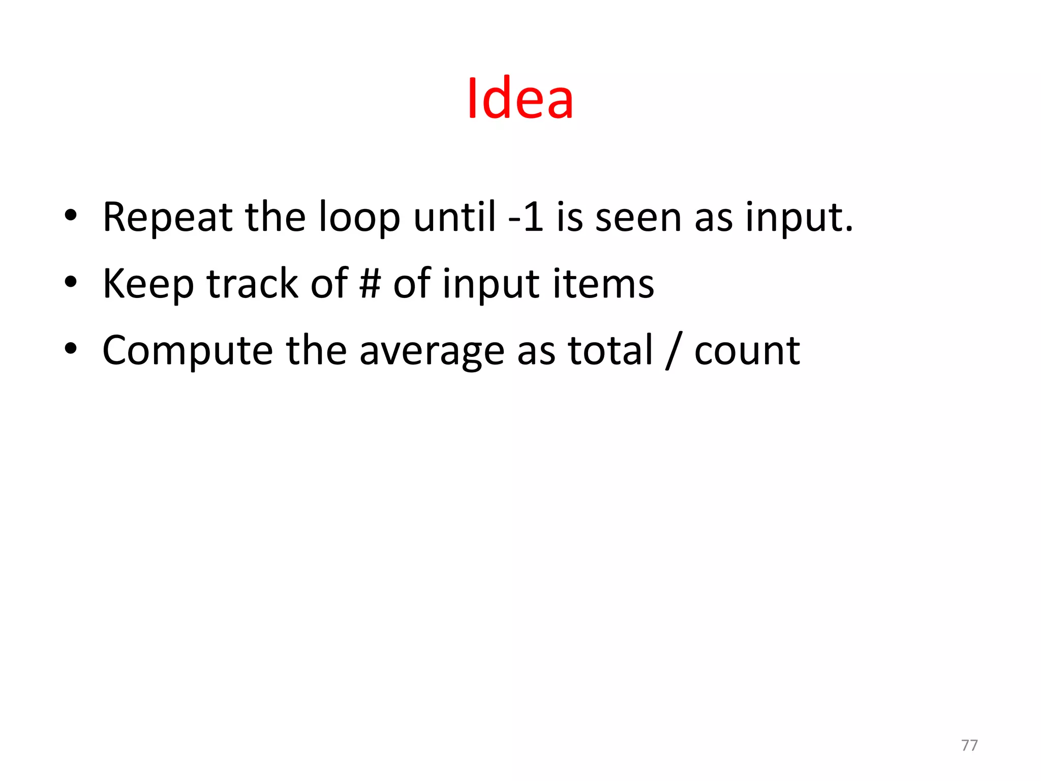 Idea • Repeat the loop until -1 is seen as input. • Keep track of # of input items • Compute the average as total / count 77 
