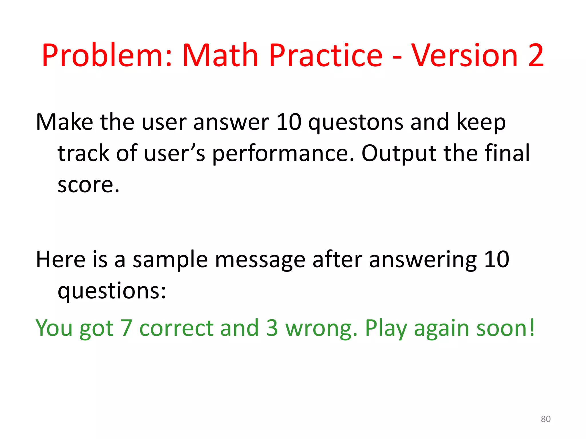 Problem: Math Practice - Version 2 Make the user answer 10 questons and keep track of user’s performance. Output the final score. Here is a sample message after answering 10 questions: You got 7 correct and 3 wrong. Play again soon! 80 